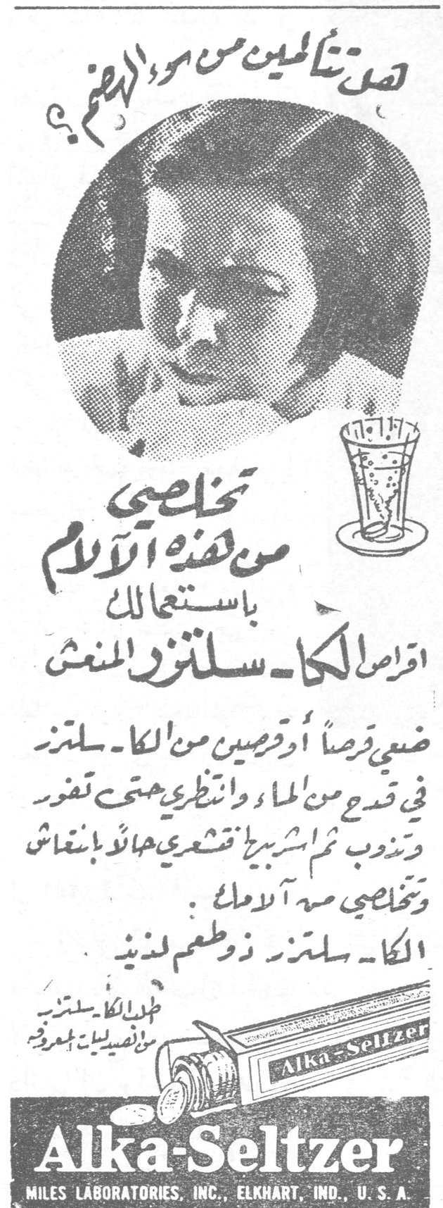 هل تتألمين من سوء الهضم؟ تخلصي من هذه الآلام باستعمالك اقراص الكا ـ سلتزر المنعش ضعي قرصاً أو قرصين من الكا ـ سلتزر في قدح من الماء وانتظري حتى تفور وتذوب ثم اشربيه قشعري هانئة بانعاش وتخلصي من آلامك. الكا ـ سلتزر ذو طعم لذيذ تطلبوا الكا سلتزر من الصيدليات المعروفة Alka-Seltzer MILES LABORATORIES, INC., ELKHART, IND., U.S.A.