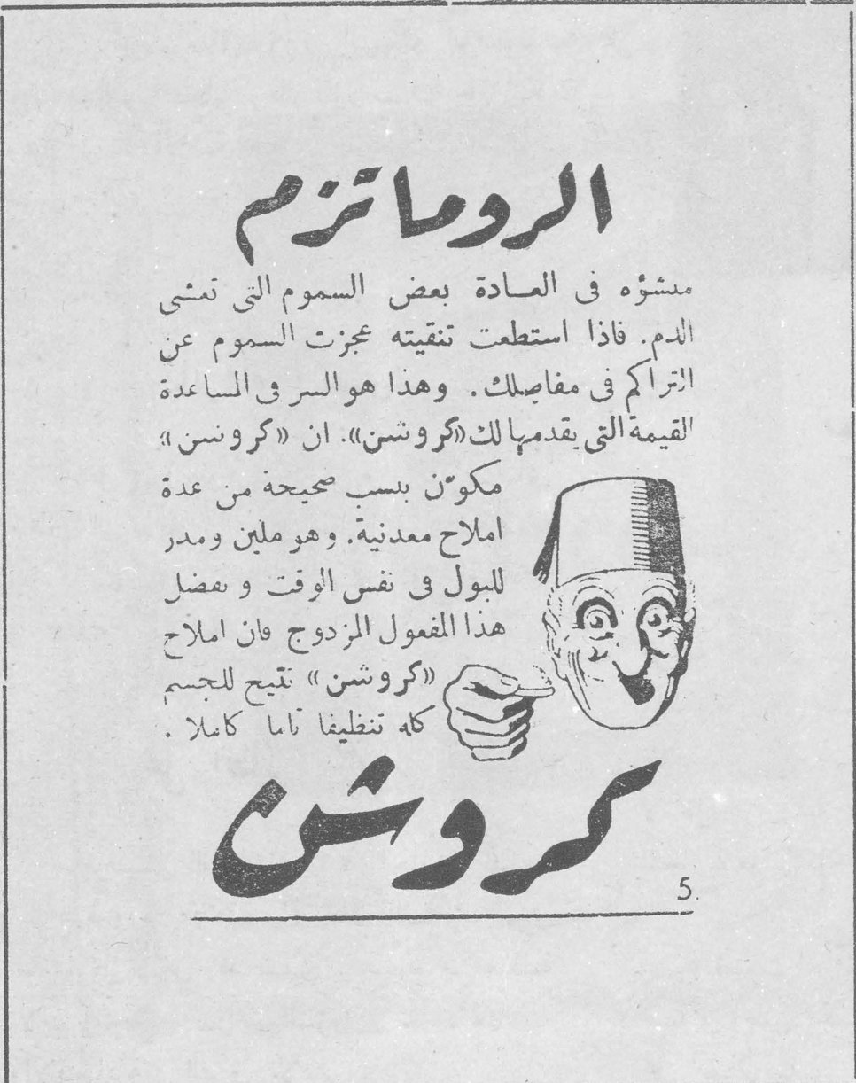الروماتيزم الروماتيزم منشؤه في العادة بعض السموم التي تمشي في الدم. فاذا استطعت تنقيته عجزت السموم عن التراكم في مفاصلك . وهذا هو السر في المساعدة القيمة التي يقدمها لك «كروشن» . ان «كروشن» مكوّن بنسب صحيحة من عدة املاح معدنية. وهو ملين ومدر للبول في نفس الوقت وبفضل هذا المفعول المزدوج فان املاح «كروشن» تتيح للجسم كله تنظيفاً تاماً كاملاً . كروشن