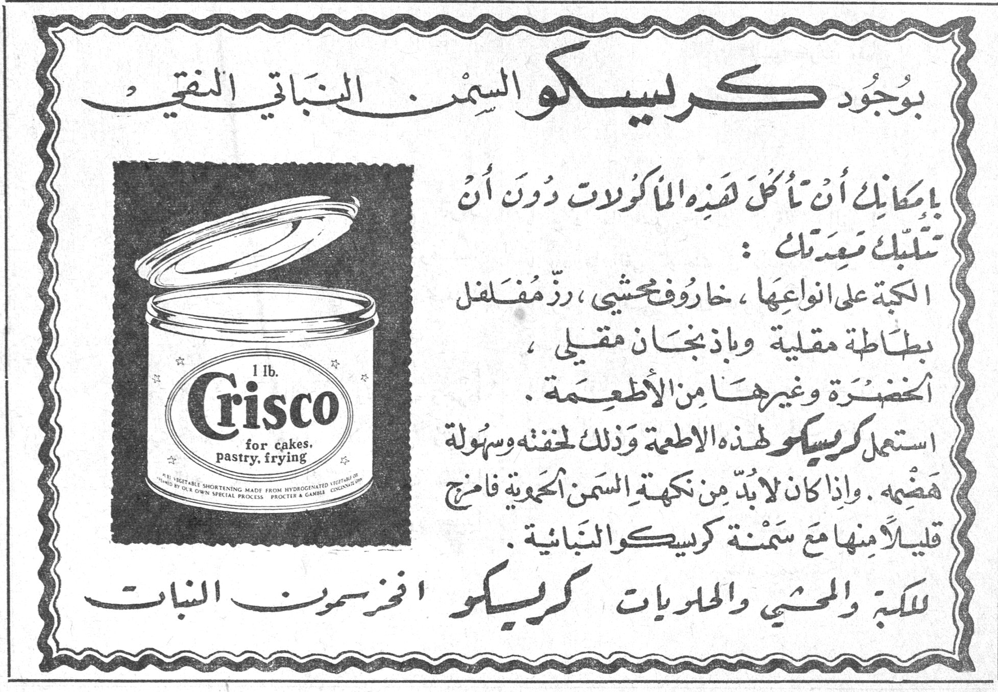 كريسكو السمن النباتي النقي بوجود كريسكو السمن النباتي النقي بإمكانك أن تأكل هذه المأكولات دون أن تتلبك معدتك : الكبة على انواعها ، خاروف محشي ، رزّ مفلفل ، بطاطة مقلية وباذنجان مقلي ، الخضرة وغيرها من الأطعمة . استعمل كريسكو لهذه الاطعمة وذلك لخفته وسهولة هضمه . وإذا كان لا بد من نكهة السمن الحموية فامزج قليلاً منها مع سمنة كريسكو النباتية . للكبة والمحشي والحلويات كريسكو افضل سمن النبات 1 lb. Crisco for cakes, pastry, frying