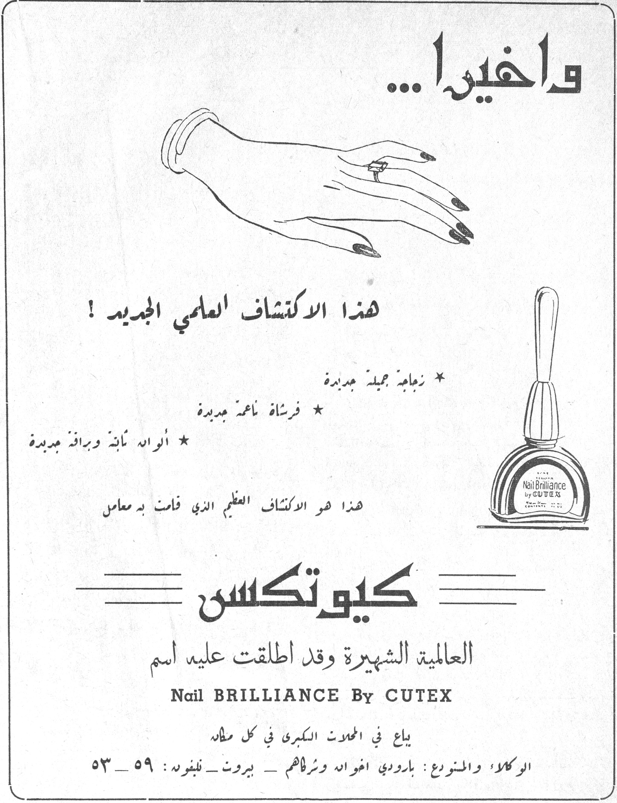 واخيرا واخيراً ...
هذا الاكتشاف العلمي الجديد !
* زجاجة جميلة جديدة
* فرشاة ناعمة جديدة
* ألوانه ثابتة وبراقة جديدة
هذا هو الاكتشاف العظيم الذي قامت به معامل
كيوتكس
العالمية الشهيرة وقد اطلقت عليه اسم
Nail BRILLIANCE By CUTEX
يباع في المحلات الكبرى في كل مكان
الوكلاء والمستودع : بارودي اخوانه وشركاهم ـ بيروت ـ تلفون : ٥٩ ـ ٥٣