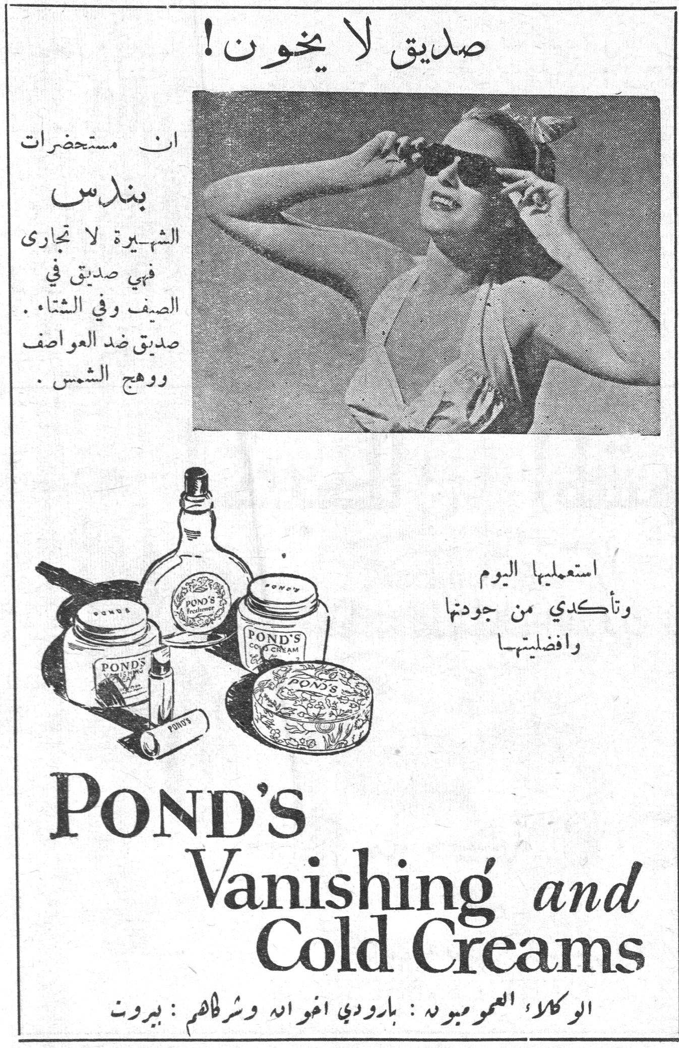 صديق لا يخون ! لا صديق يخون. ان مستحضرات بندس الشهيرة لا تجارى فهي صديق في الصيف وفي الشتاء . صديق ضد العواصف ووهج الشمس . استعمليها اليوم وتأكدي من جودتها وافضليتها POND'S Vanishing and Cold Creams الوكلاء العموميون : بارودي اخوانه وشركاهم : بيروت