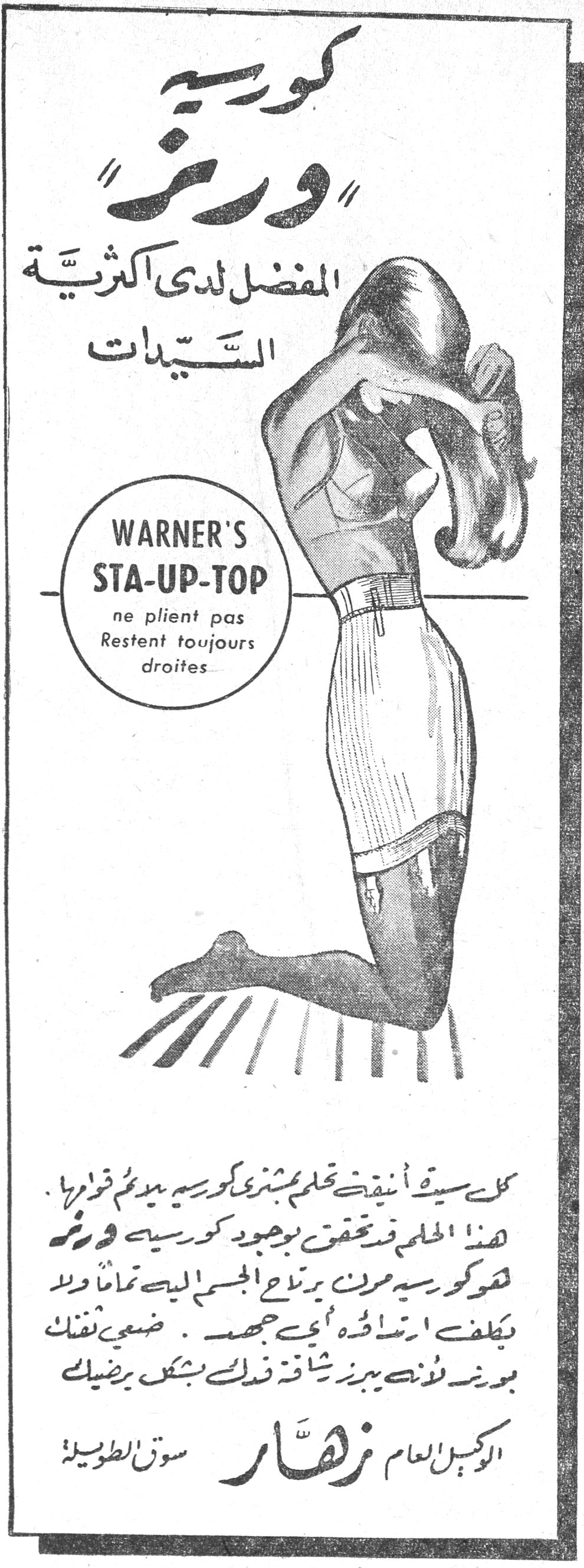 كورسيه « ورنر » المفضل لدى اكثرية السيدات WARNER'S STA-UP-TOP ne plient pas Restent toujours droites كل سيدة أنيقة تحلم بشرى كورسيه يديم قوامها . هذا الحلم قد تحقق بوجود كورسيه ورنر فهو كورسيه مرن يرتاح الجسم اليه تماماً ولا يكلف ارتداؤه أي جهد . ضعي نفسك بورنر لأن بيرز شافة ذلك بشكل يرضيك الوكيل العام زهار سوق الطويلة كورسيه ورنر