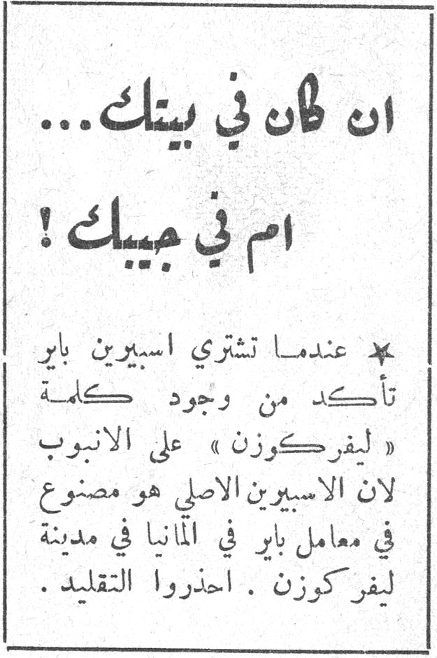 اسبيرين باير ان كان في بيتك ... ام في جيبك ! ★ عندمـا تشتري اسبيرين باير تأكد من وجود كلمـة « ليفركوزن » على الانبوب لان الاسبيرين الاصلي هو مصنوع في معامل باير في المانيا في مدينة ليفركوزن . احذروا التقليد .