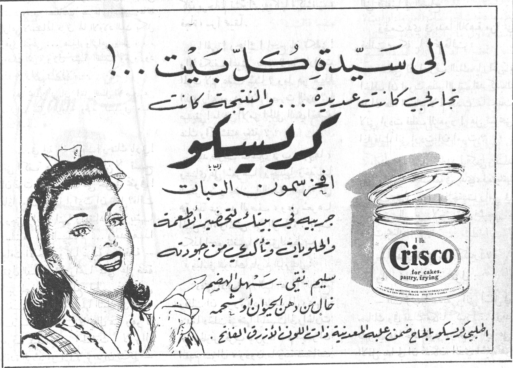 الى سيدة كل بيت ..! الى سيدة كل بيت ..! تجاربي كانت عديدة ... والنتيجة كانت كريسكو افخر سمون النبات جربيه في بيتك لتحضير الاطعمة والحلويات وتأكدي من جودته سليم نقي - سهل الهضم خال من دهن الحيوان وشحمه اطلبي كريسكو بالحاح ضمن علبته المعدنية ذات اللون الأزرق الفاتح . Crisco 1 lb. for cakes, pastry, frying