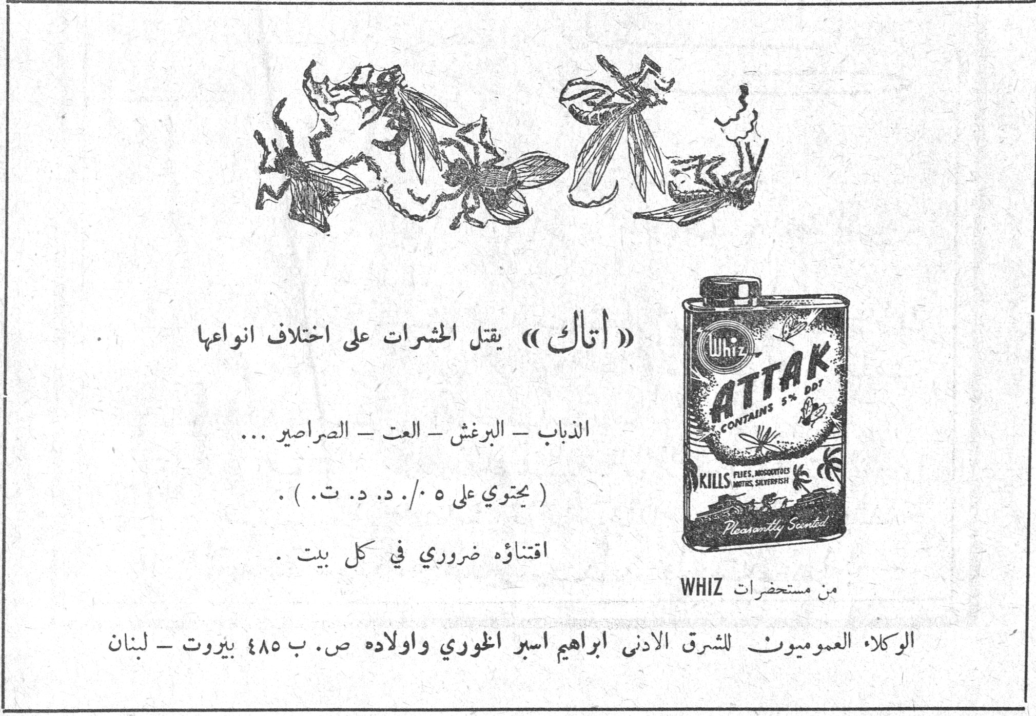 اتاك — ATTAK « اتاك » يقتل الحشرات على اختلاف انواعها الذباب — البرغش — العت — الصراصير ... ( يحتوي على ٥٪ . د . د . ت . ) . اقتناؤه ضروري في كل بيت . من مستحضرات WHIZ الوكلاء العموميون للشرق الادنى ابراهيم اسبر الخوري واولاده ص . ب ٤٨٥ بيروت — لبنان