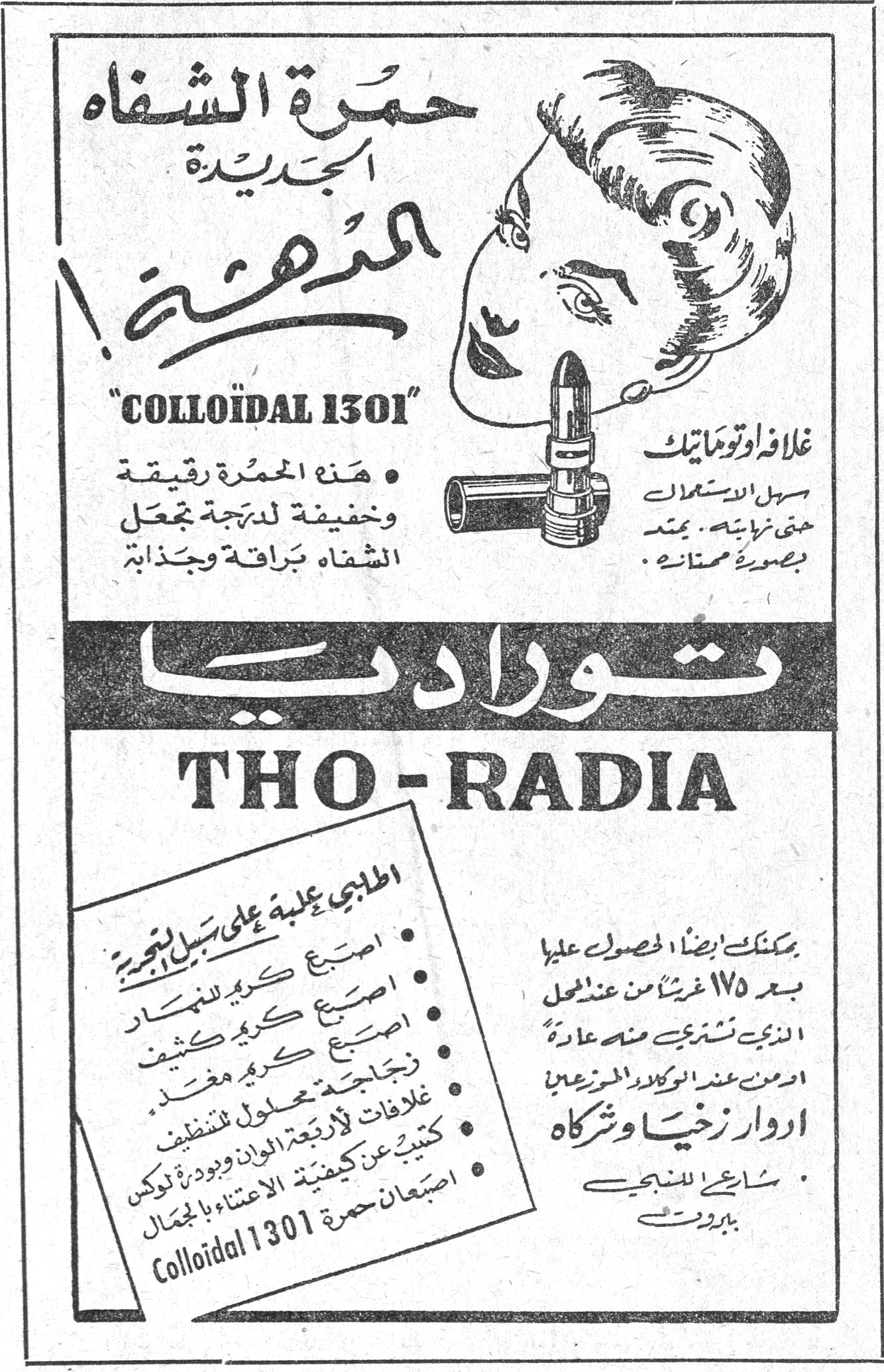 موسيقي حمرة الشفاه الجديدة المدهشة! - THO-RADIA حمرة الشفاه الجديدة المدهشة ! "COLLOIDAL 1301" • هذه الحمرة رقيقة وخفيفة لدرجة تجعل الشفاه براقة وجذابة غلافه اوتوماتيك سهل الاستعمال حتى نهايته ، يمتد بصورة ممتازة توراديا THO - RADIA اطلبي علبة على سبيل التجربة • اصبع كريم للنهار • اصبع كريم كثيف • زجاجة كريم مغذّ • غلافات لأربعة الوان • كتيّب عن كيفية الاعتناء بالجمال • اصبعان حمرة Colloidal 1301 يمكنك ايضاً الحصول عليها بعد ١٧٥ غرشاً من عند محل الذي تشترين منه عادة او من عند الوكلاء الموزعين ادوار زخيا وشركاه شارع اللنبي - بيروت