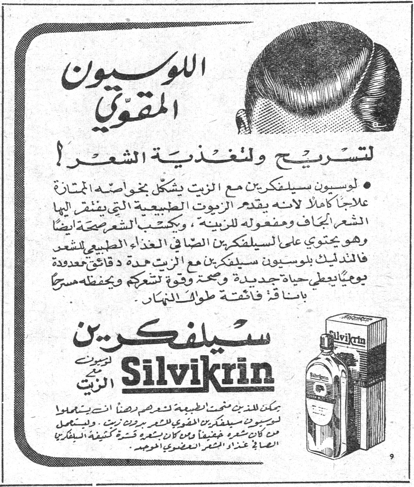 اللوسيون المقوي. اللوسيون المقوي لتسريح ولتغذية الشعر ! • لوسيون سيلفكرين مع الزيت يشكل بخواصه الممتازة علاجاً كاملاً لانه يقدم الزيوت الطبيعية التي يفتقر اليها الشعر الجاف ومفعوله للزينة ، ويكسب الشعر صحة ايضاً وهو يحتوي على السيلفكرين الصافي الغذاء الطبيعي للشعر فالتدليك بلوسيون سيلفكرين مع الزيت مدة دقائق معدودة يومياً يعطي حياة جديدة وصحة وقوة لشعركم ويحفظه مسرحاً باستمرار فائقة طوال النهار . سيلفكرين الزيت Silvikrin يمكن للذين منحتهم الطبيعة الشعر الدهني ايضاً ان يستعملوا لوسيون سيلفكرين المقوي للشعر بدون زيت . ويستعمل من كان شعره خفيفاً ومن كان بشعره قشرة كثيفة السيلفكرين الصافي غذاء الشعر العضوي الموحد .