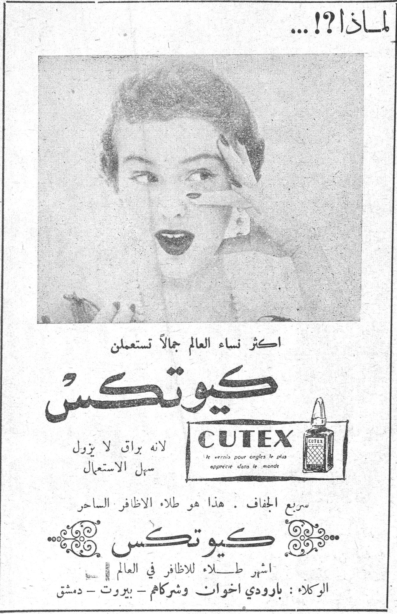 لماذا ؟!... لماذا ؟!... اكثر نساء العالم جمالاً تستعملن كيوتكس CUTEX le vernis pour ongles le plus apprécié dans le monde لانه براق لا يزول سهل الاستعمال سريع الجفاف . هذا هو طلاء الاظافر الساحر كيوتكس اشهر طلاء للاظافر في العالم الوكلاء : بارودي اخوان وشركاهم - بيروت - دمشق
