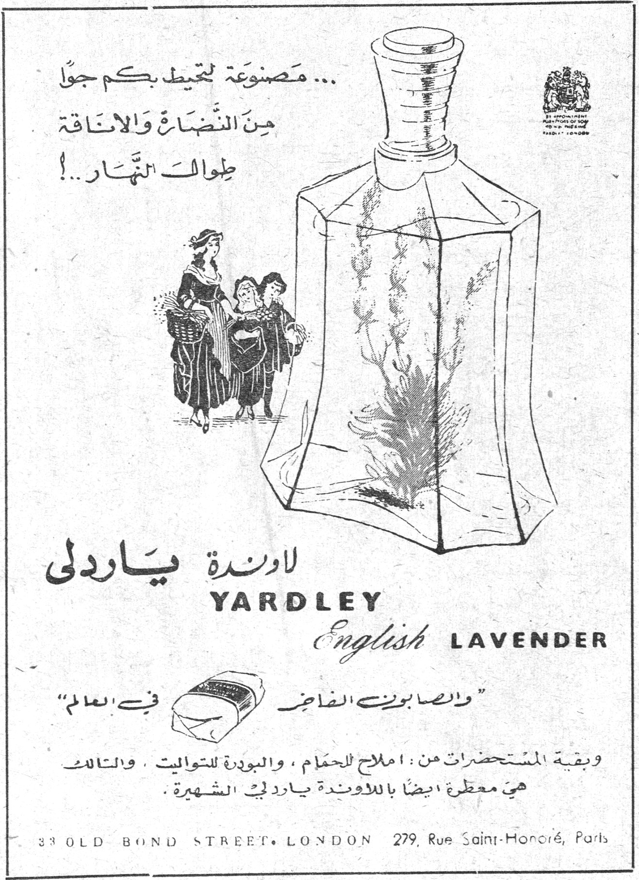... مصنوعة لتحيط بكم جواً من النضارة والاناقة طوال النهار ..! لاوندة ياردلي YARDLEY English LAVENDER "والصابون الفاخر في العالم" وبقية المستحضرات من : املاح للحمام ، والبودرة للتواليت ، والتالك هي معطرة ايضاً بالاوندة ياردلي الشهيرة . 33 OLD BOND STREET • LONDON 279, Rue Saint-Honoré, Paris