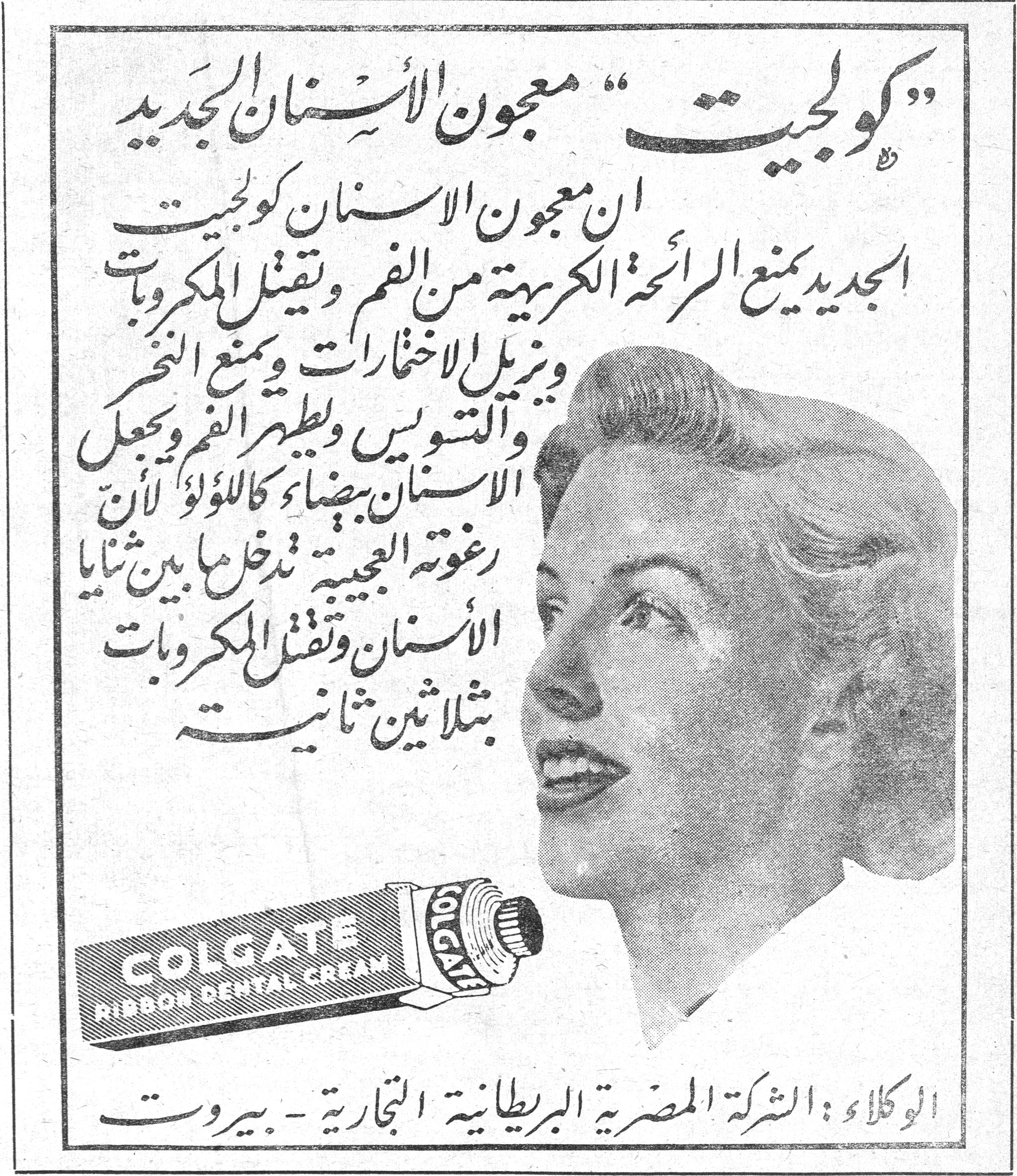 "كولجيت" معجون الاسنان الجديد "كولجيت" معجون الاسنان الجديد ان معجون الاسنان كولجيت الجديد يمنع الرائحة الكريهة من الفم ويقتل الميكروبات ويزيل الاختمارات ويمنع النخر والتسويس ويطهر الفم ويجعل الاسنان بيضاء كاللؤلؤ لأن رغوته العجيبة تدخل ما بين ثنايا الاسنان وتقتل الميكروبات بثلاثين ثانية COLGATE RIBBON DENTAL CREAM الوكلاء : الشركة المصرية البريطانية التجارية - بيروت