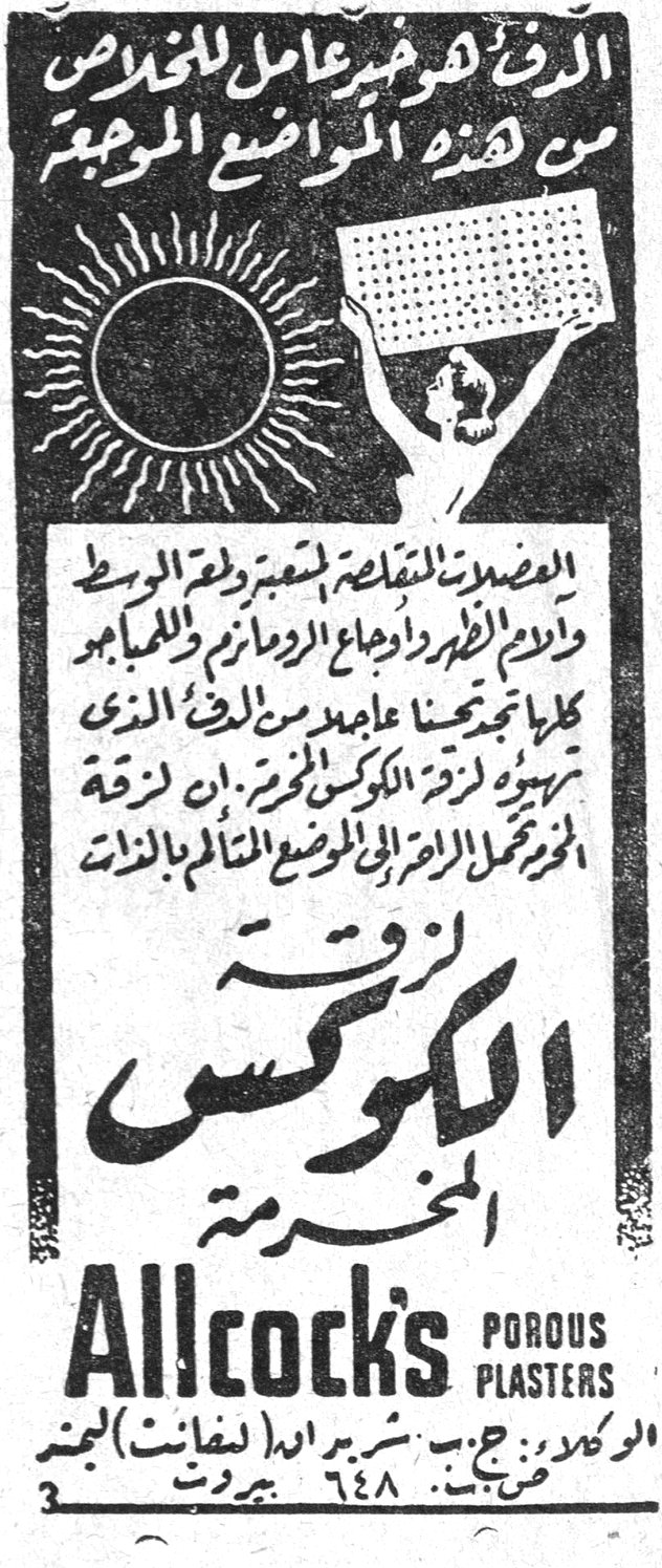 الدف هو خير عامل للخلاص من هذه المواضع الموجعة العضلات المتقلصة المتعبة ووجع الوسط والام الظهر واوجاع الرومانزم والمفاصل كلها تجدنا عائدين للدف الذي يجهزه لزقة الكوكس المخرمة ان لزقة المخرمة الرائعة الوضع المتألم بالذات لزقة الكوكس المخرمة Allcock's POROUS PLASTERS الوكلاء : ج . ب . شربراده ( ليفانت ) المحدودة ص . ب . ٦٤٨ بيروت