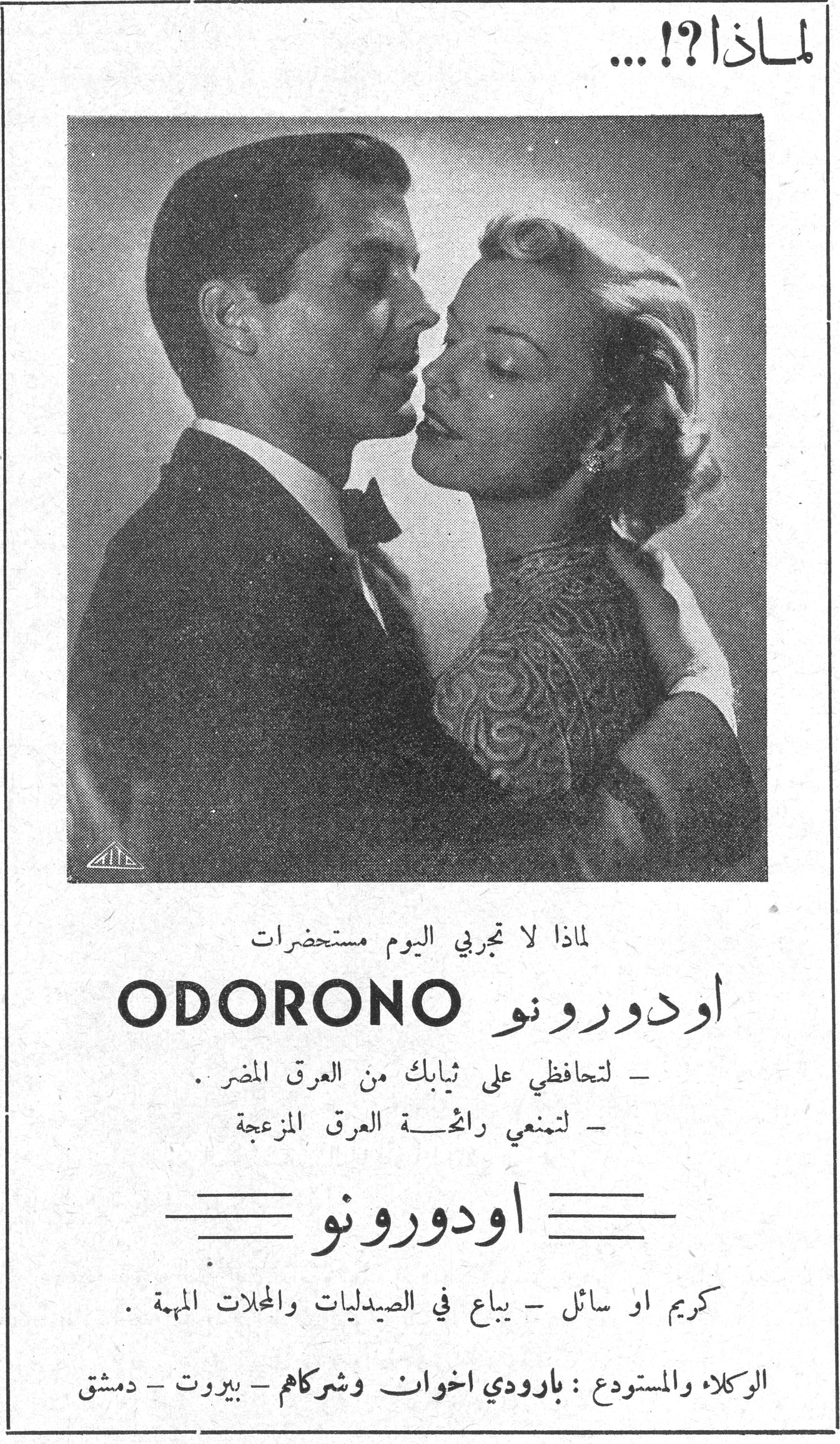 لماذا ؟!... لماذا لا تجربي اليوم مستحضرات ODORONO اودورونو - لتحافظي على ثيابك من العرق المضر. - لتمنعي رائحة العرق المزعجة اودورونو كريم او سائل - يباع في الصيدليات والمحلات المهمة. الوكلاء والمستودع: بارودي اخوان وشركاهم - بيروت - دمشق