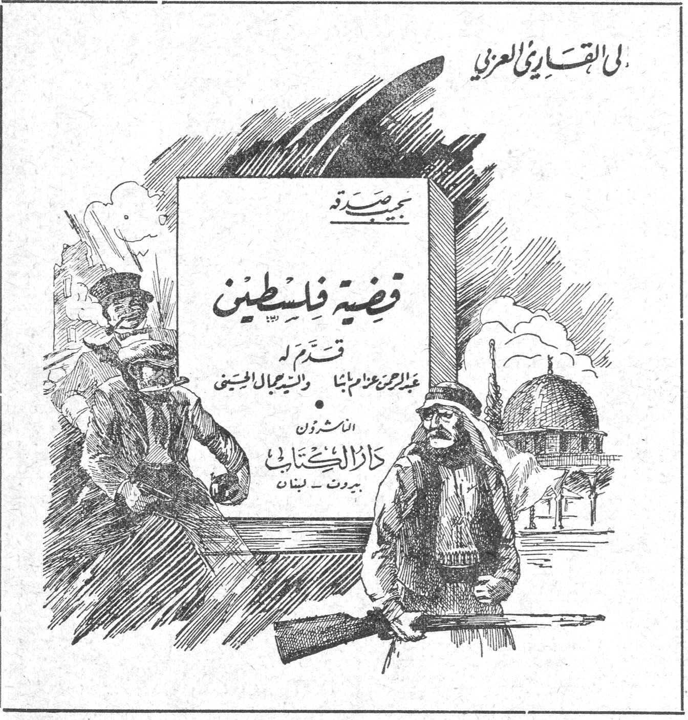 الى القارىء العزيز يجب صدر قضية فلسطين قدّم له عبد الرحمن عزام باشا والسيد جمال الحسيني الناشرون دار الكتاب بيروت - لبنان