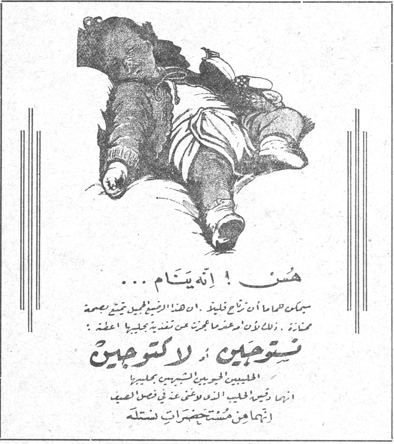 هس ! انه ينام ... يمكنك دائما ان تراه هليدا . ان هذا الرضيع الجميل يتمتع بصحة ممتازة . لذلك لأن والدته ماعجزت عن تغذية طفلها اعطته : نستوجين أو لاكتوجين الحليبين الحويين الشهيرين بجميع [...] انها وتين الحليب الذي يغني عن في فصل الصيف انهما من مستحضرات نستله