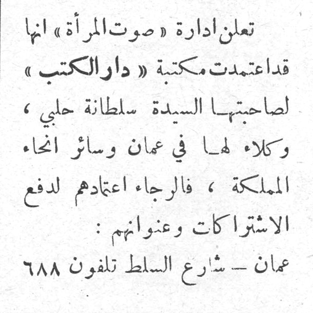 الي مشتركي صوت المراه في المملكه الهاشميه الاردنيه تعلن ادارة صوت المرأة انها قد اعتمدت مكتبة دار الكتب لصاحبتها السيدة سلطانة حلبي ، وكلاء لها في عمان وسائر انحاء المملكة ، فالرجاء اعتمادهم لدفع الاشتراكات وعنوانهم : عمان - شارع السلط تلفون ٦٨٨