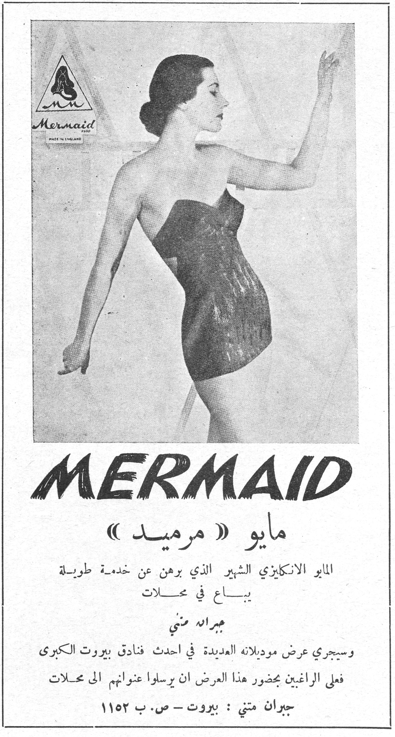 MERMAID - مايو « مرميد » MERMAID Mermaid MADE IN ENGLAND مايو « مرميد » المايو الانكليزي الشهير الذي برهن عن خدمة طويلة يباع في محلات جبران متني وسيجري عرض موديلاته العديدة في احدث فنادق بيروت الكبرى فعلى الراغبين بحضور هذا العرض ان يرسلوا عنوانهم الى محلات جبران متني : بيروت ـ ص.ب ١١٥٢