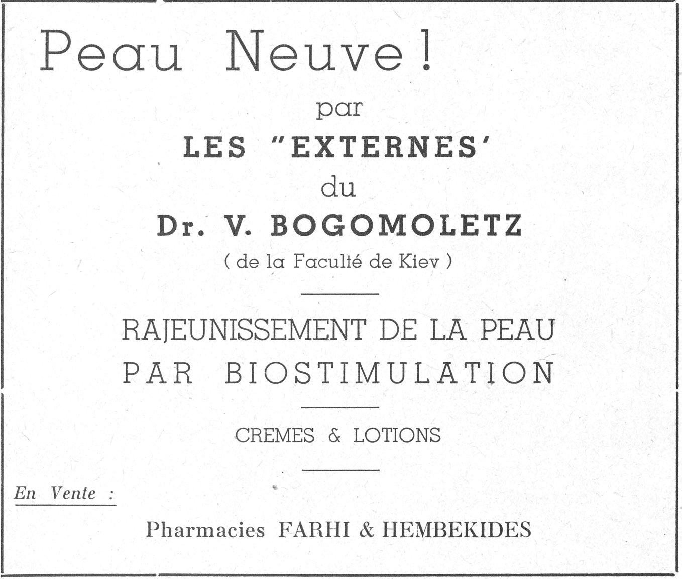 Peau Neuve ! par LES "EXTERNES" du Dr. V. BOGOMOLETZ ( de la Faculté de Kiev ) RAJEUNISSEMENT DE LA PEAU PAR BIOSTIMULATION CREMES & LOTIONS En Vente : Pharmacies FARHI & HEMBEKIDES