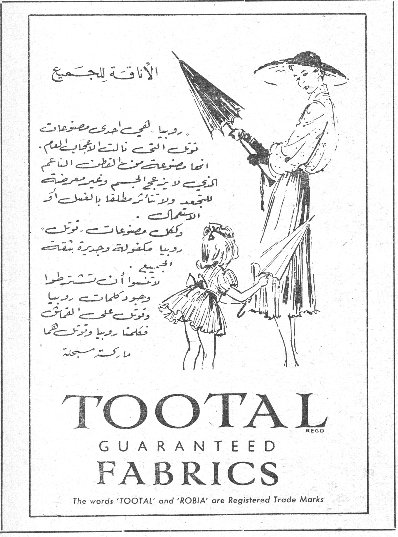 الاناقة للجميع الاناقة للجميع روبيا هي احدى مصنوعات توتال التي ذاعت شهرتها بالعالم . انها مصنوعة من قطن ناعم الذي لا يزعج الجسم وغير معرضة للتقلص ولا تتأثر مطلقاً بالغسل او الاستعمال . وكل مصنوعات توتال روبيا مكفولة وجديرة بثقتكم الجميع . لتضمنوا ان تشترطوا وجود كلمات روبيا وتوتال على القماش فكلمتا روبيا وتوتال هما ماركتا مسجلة TOOTAL REGD GUARANTEED FABRICS The words 'TOOTAL' and 'ROBIA' are Registered Trade Marks