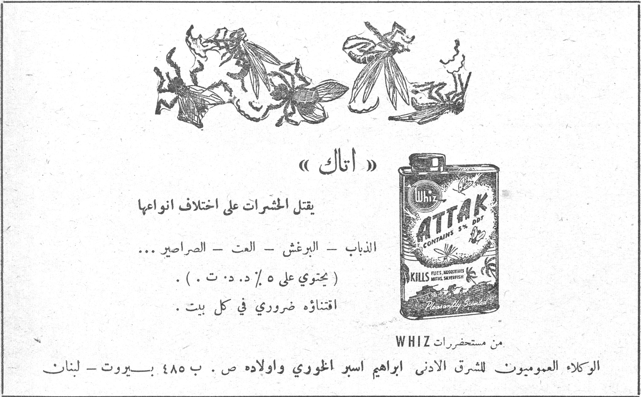 « أتاك » اتاك يقتل الحشرات على اختلاف أنواعها الذباب - البرغش - العت - الصراصير ... ( يحتوي على ٥٪ د. د. ت . ) . اقتناؤه ضروري في كل بيت . من مستحضرات WHIZ الوكلاء العموميون للشرق الأدنى إبراهيم اسبر الخوري وأولاده ص . ب ٤٨٥ بيروت - لبنان