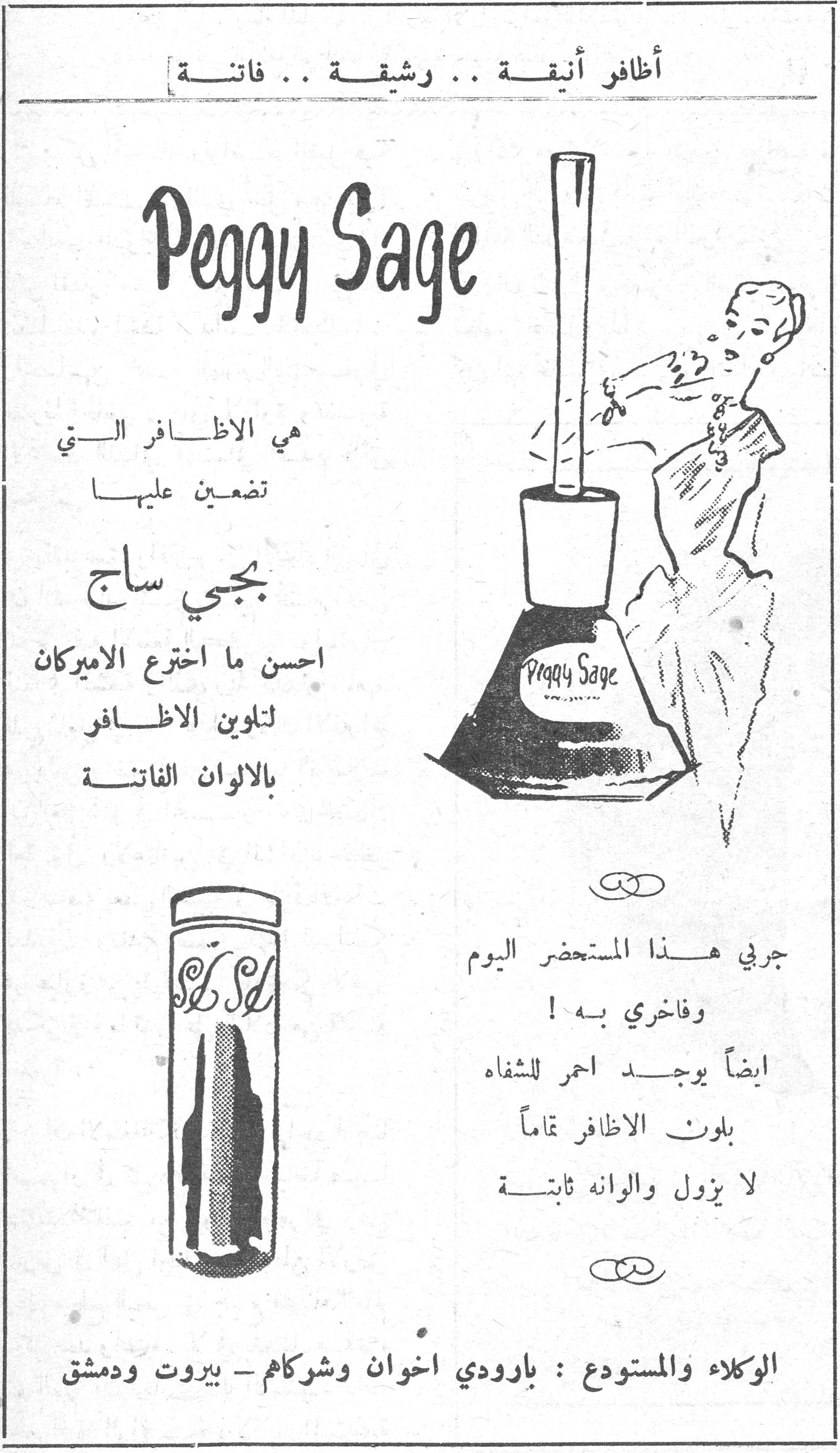 أظافر أنيقة .. رشيقة .. فاتنة

Peggy Sage

هي الاظافر التي تضعين عليها

بجي ساج

احسن ما اخترع الاميركان لتلوين الاظافر بالالوان الفاتنة

جربي هذا المستحضر اليوم وفاخري به !

ايضاً يوجد احمر للشفاه بلون الاظافر تماماً لا يزول والوانه ثابتة

الوكلاء والمستودع : بارودي اخوان وشركاهم - بيروت ودمشق