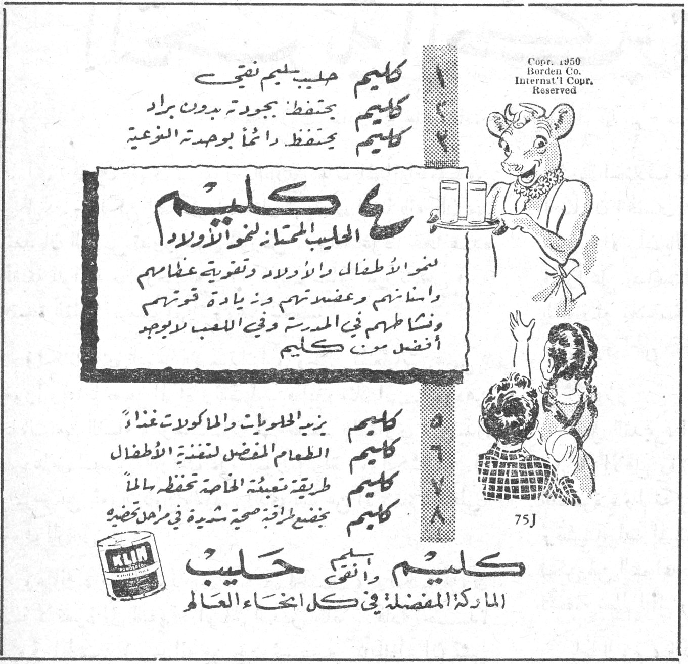 كليم كليم حليب بليم نقي كليم يحفظ بجودته بدون برّاد كليم يحفظ دائماً بوصفة الفرعية كليم الحليب المجفف لنمو الأولاد نمو الأطفال والأولاد وتقوية عظامهم وأسنانهم وعضلاتهم مع زيادة قوتهم ونشاطهم في المدرسة وفي اللعب لا يوجد أفضل من كليم كليم يزيد الحلويات والمأكولات غذاءً كليم الطعام المفضل لتغذية الأطفال كليم طريقة تعبئته الخاصة تحفظه سالماً كليم يخضع لطرائق صحية شديدة في مراحل تحضيره كليم وأنقى حليب الماركة المفضلة في كل أنحاء العالم Copr. 1950 Borden Co. Internat'l Copr. Reserved 75J