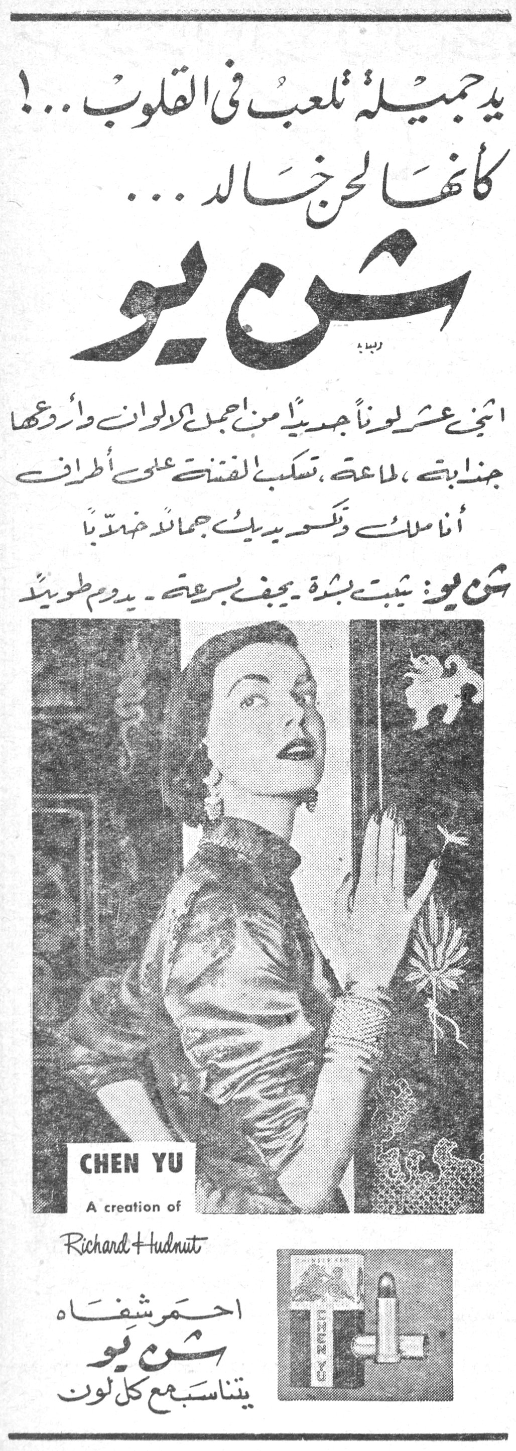 يد جميلة تلعب في القلوب...! كأنها اللحن الخالد... شن يو يد جميلة تلعب في القلوب...! كأنها اللحن الخالد... شن يو اثنى عشر لوناً جديداً من أجمل الألوان وأروعها جذابيته، لماعته، تسكب الفتنة على أطراف أناملك وتكسو يديك جمالاً خصباً شن يو: يثبت بشدة - يجف بسرعة - يدوم طويلاً CHEN YU A creation of Richard Hudnut احمر شفاه شن يو يتناسب مع كل لون
