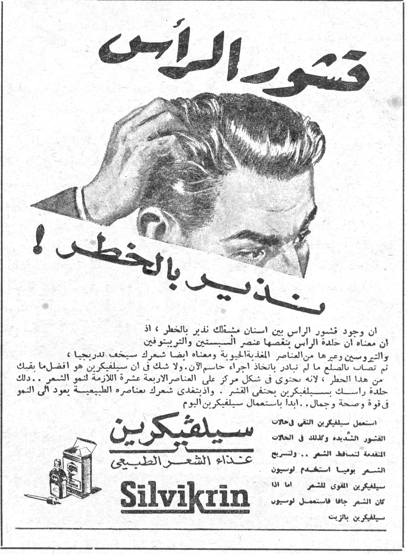 قشور الرأس نذير بالخطر ! قشور الرأس نذير بالخطر ! إن وجود قشور الرأس بين أسنان مشطك نذير بالخطر ، إذ إن معناه أن حلدة الرأس ينقصها عنصر السيستين والتريبتوفين والتيروسين وغيرها من العناصر المغذية الحيوية ومعناه أيضا شعرك سيخف تدريجيا ، ثم تصاب بالصلع ما لم تبادر باتخاذ إجراء حاسم الآن. ولا شك في أن سيلفيكرين هو أفضل ما يقيك من هذا الخطر ، لأنه يحتوي في شكل مركز على العناصر الأربعة عشرة اللازمة لنمو الشعر .. دلك حلدة رأسك بسيلفيكرين يختفي القشر . وإذ يتغذى شعرك بعناصره الطبيعية يعود إلى النمو في قوة وصحة وجمال .. ابدأ باستعمال سيلفيكرين اليوم سيلفيكرين غذاء الشعر الطبيعي Silvikrin استعمل سيلفيكرين النقي في حالات القشور الشديدة وكذلك في الحالات المتقدمة لتساقط الشعر .. ولتسريح الشعر يوميا استخدم لوسيون سيلفيكرين المقوى للشعر أما إذا كان الشعر جافا فاستعمل لوسيون سيلفيكرين بالزيت