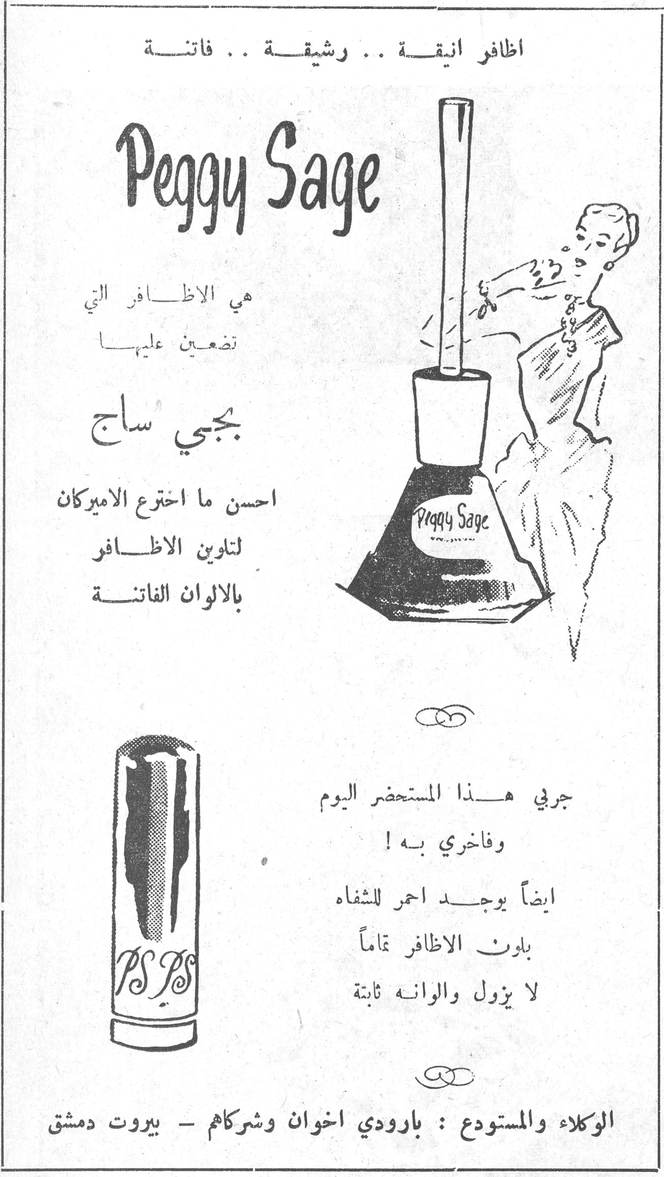 اظافر انيقة .. رشيقة .. فاتنة
Peggy Sage
هي الاظافر التي تضعين عليها
بجي ساج
احسن ما اخترع الاميركان لتلوين الاظافر بالالوان الفاتنة
جربي هذا المستحضر اليوم وفاخري به !
ايضاً يوجد احمر للشفاه بلون الاظافر تماماً لا يزول والوانه ثابتة
الوكلاء والمستودع : بارودي اخوان وشركاهم ـ بيروت دمشق
