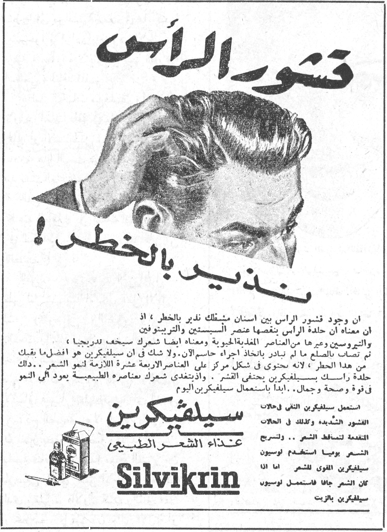 قشور الرأس نذير بالخطر! قشور الرأس نذير بالخطر! ان وجود قشور الرأس بين اسنان مشطك نذير بالخطر ، اذ ان معناه ان جلدة الرأس ينقصها عنصر السيستين والتيروزين والتيروسين وغيرها من العناصر المغذية الحيوية ومعناه ايضا ان شعرك سيخف تدريجياً ، ثم تصاب بالصلع ما لم تبادر باتخاذ اجراء حاسم الآن . ولا شك ان سيلفيكرين هو افضل ما يقيك من هذا الخطر ، لانه يحتوي في شكل مركز على العناصر الاربعة عشرة اللازمة لنمو الشعر .. دلك جلدة رأسك بسيلفيكرين يحتفظ بالشعر . واذ يتغذى شعرك بعناصره الطبيعية يعود الى النمو في قوة وصحة وجمال .. ابدأ باستعمال سيلفيكرين اليوم سيلفيكرين غذاء الشعر الطبيعي Silvikrin استعمل سيلفيكرين التي لحالات القشور الشديدة وكذلك في الحالات المتقدمة لتساقط الشعر .. لوسيون تستعمل يوميا استعمله لوسيون سيلفيكرين القوي للشعر اما اذا كان الشعر جافاً فاستعمل لوسيون سيلفيكرين بالزيت