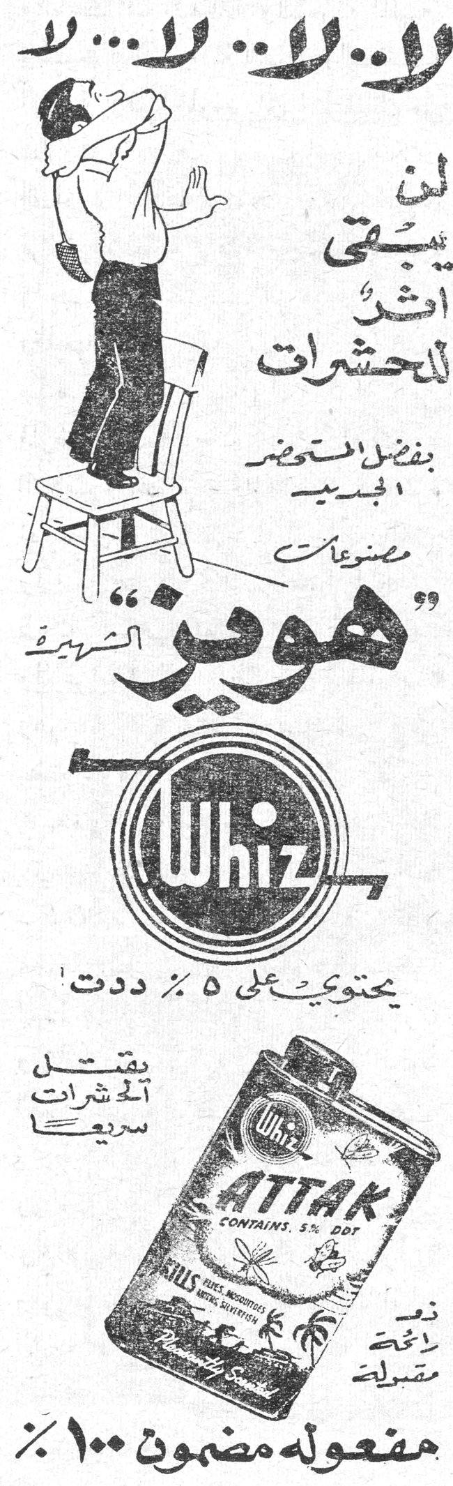 هويز Whiz لا.. لا.. لا... لا لن يبقى اثر للحشرات بفضل المستحضر الجديد مصنوعات « هويز » الشهيرة Whiz يحتوي على ٥٪ ددت يقتل الحشرات سريعاً ATTAK CONTAINS 5% DDT KILLS FLIES, MOSQUITOES [...] نوع لائحة مقبولة مفعوله مضمون ١٠٠٪