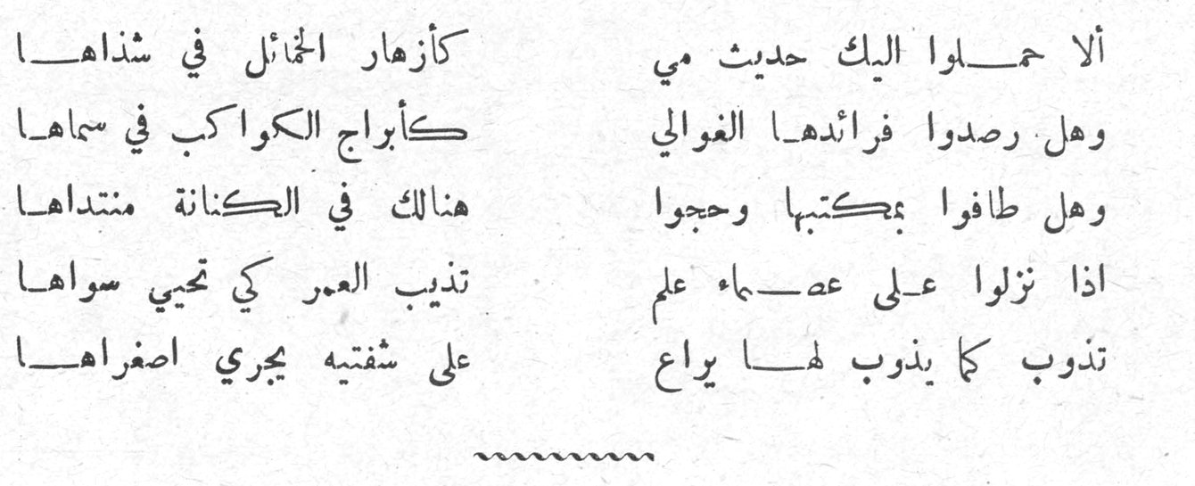 ألا حملوا إليك حديث مي كأزهار الخمائل في شذاها وهل رصدوا فرائدها الغوالي كأبراج الكواكب في سماها وهل طافوا بمكتبها وحجوا هنالك في الكنانة منتداها إذا نزلوا على عصماء علم تذيب العمر كي تحيي سواها تذوب كما يذوب لها يراع على شفتيه يجري إصغراها