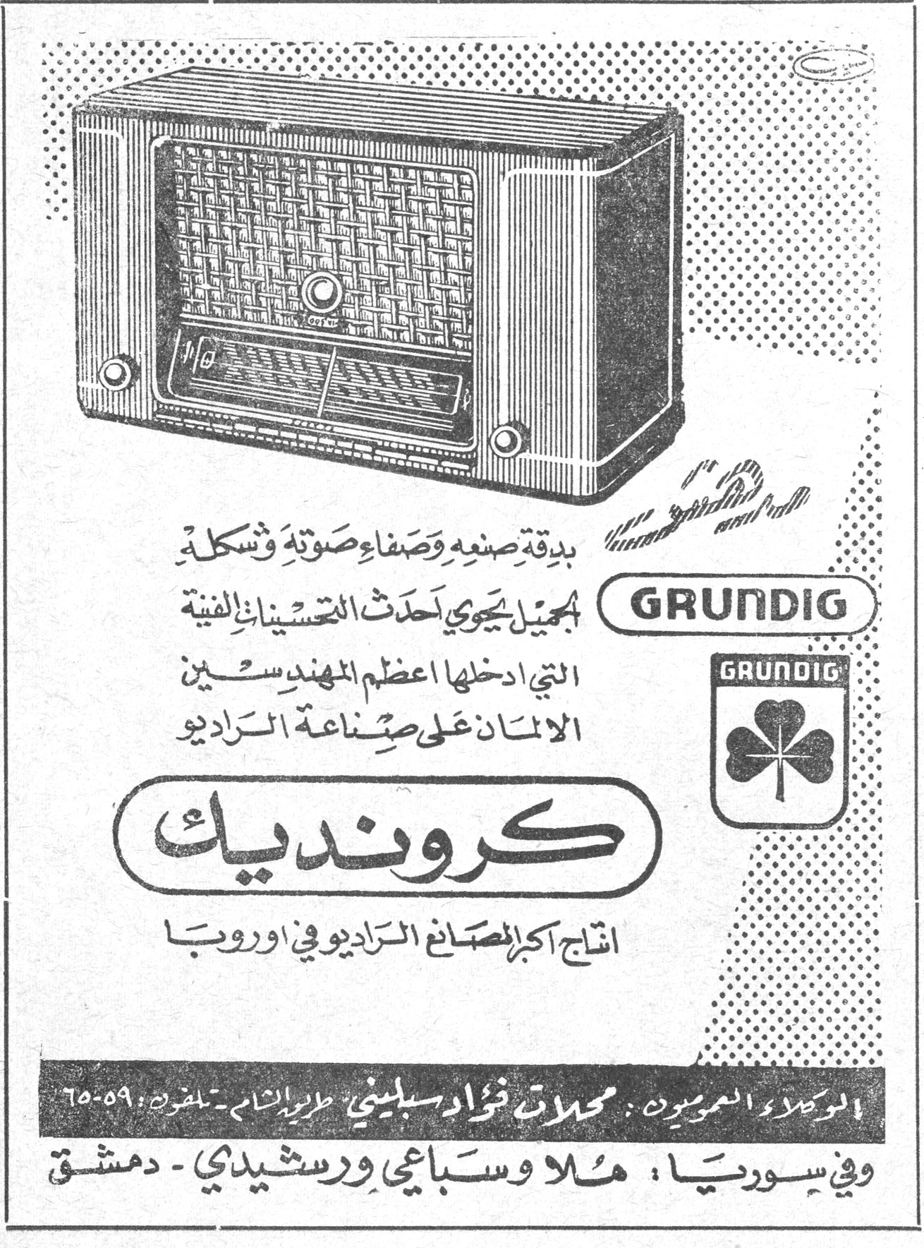 GRUNDIG كرونديك إنتاج أكبر مصانع الراديو في أوروبا بدقة صنعه وصفاء صوته وشكله الجميل يحوي أحدث التحسينات الفنية التي أدخلها أعظم المهندسين الألمان على صناعة الراديو الوكلاء العموميون : محلات فؤاد سبليني - طرابلس الشام - تلفون : ٥٩-٦٥ وفي سوريا : ملا وسباعي ورشيدي - دمشق