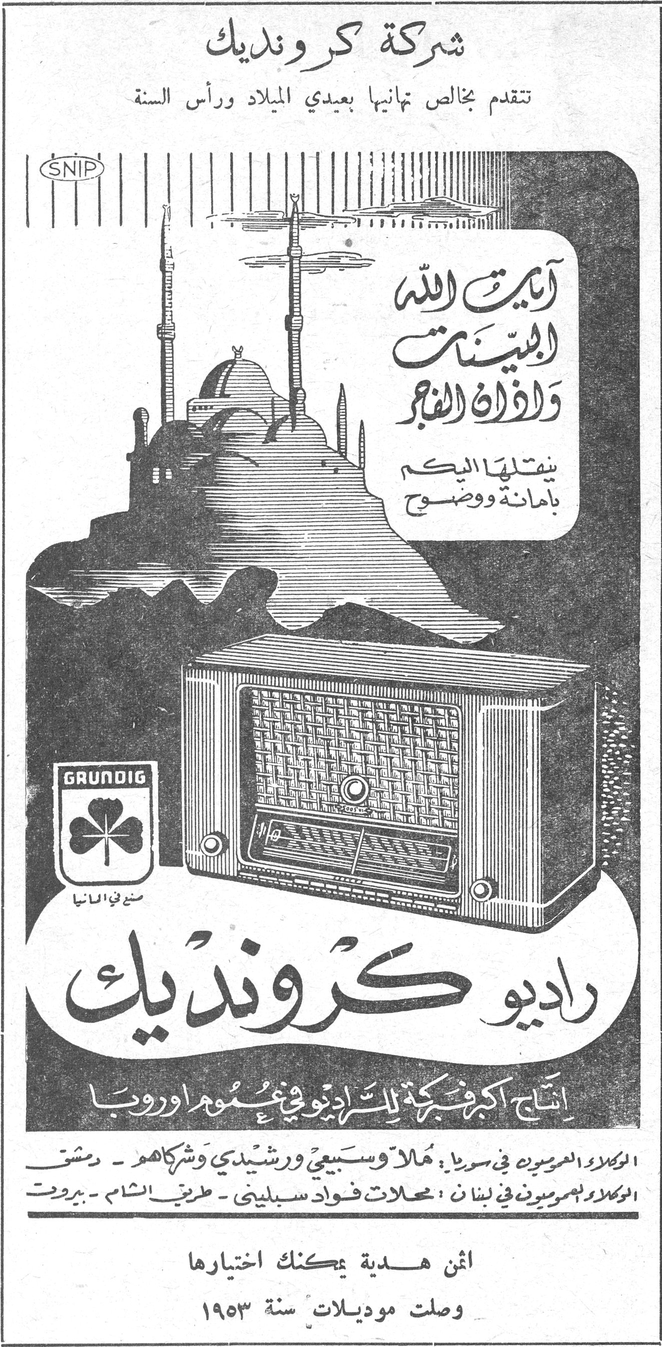 شركه كرونديك شركة كرونديك تتقدم بخالص تهانيها بعيدي الميلاد ورأس السنة آيات الله البينات واذان الفجر ينقلها اليكم بامانة ووضوح GRUNDIG صنع في المانيا راديو كرونديك انتاج اكبر فبركة للراديو في عموم اوروبا الوكلاء العموميون في سوريا : هلا وسبيعي ورشيدي وشركاهم - دمشق الوكلاء العموميون في لبنان : محلات فؤاد سبليني - طريق الشام - بيروت اثمن هدية يمكنك اختيارها وصلت موديلات سنة ١٩٥٣ SNIP