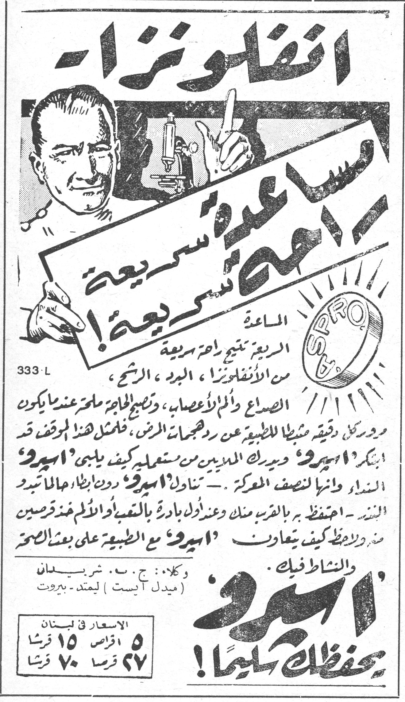 أسبرو انفلونزا مساعدة سريعة سريعة ! المساعدة السريعة تتيح راحة سريعة من الانفلونزا ، البرد ، الرشح ، الصداع والم الاعصاب ، وتصبح الحاجة ملحة عندما يكون مرور كل دقيقة مثبطاً للطبيب عن روحبات المرض ، لمثل هذا الموقف قد ابتكر « اسبرو » ويدرك الملايين من مستعمليه كيف يلبي « اسبرو » النداء وانها لنصف المعركة . — تناول « اسبرو » دون ابطاء حالما تبدو البوادر . — احتفظ به بالقرب منك وعند اول بادرة بالتعب او الالم خذ قرصين منه ولاحظ كيف يتعاون « اسبرو » مع الطبيعة على بعث الصحة والنشاط فيك . « اسبرو » يحفظك سليماً ! وكلاء : ج . ب . شربيعان (ميدل ايست) ليمتد - بيروت الاسعار في لبنان ٥ اقراص ١٥ قرشاً ٢٧ قرصاً ٧٠ قرشاً 333-L فيجايا لاكشمي بانديت