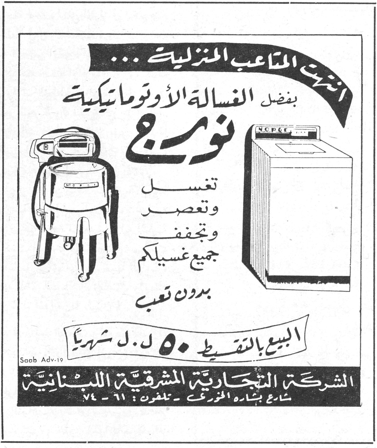 نورج - الغسالة الأوتوماتيكية انتهت المتاعب المنزلية... بفضل الغسالة الأوتوماتيكية نورج تغسل وتعصر وتجفف جميع غسيلكم بدون تعب البيع بالتقسيط ٥٠ ل.ل. شهرياً الشركة التجارية المشرقية اللبنانية شارع بشارة الخوري - تلفون: ٦١-٧٤ Saab Adv-19