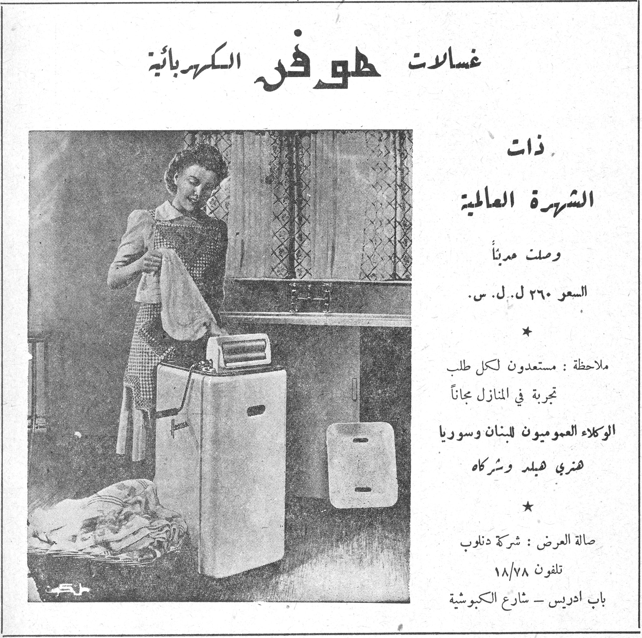 غسالات هوفر الكهربائية غسالات هوفر الكهربائية ذات الشهرة العالمية وصلت مدبناً السعر ٢٦٠ ل.ل.س. * ملاحظة: مستعدون لكل طلب تجربة في المنازل مجاناً الوكلاء العموميون للبنان وسوريا هنري هيلد وشركاه * صالة العرض: شركة دنلوب تلفون ١٨/٧٨ باب ادريس - شارع الكبوشية