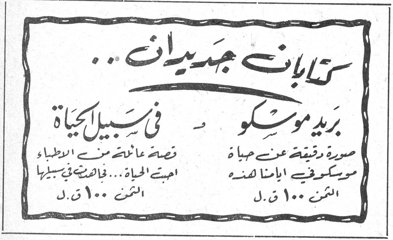كتابان جديدان كتابان جديدان ... بريد موسكو صورة دقيقة عن حياة موسكو في ايامنا هذه الثمن ١٠٠ ق. ل. في سبيل الحياة قصة عائشة من الاطباء احبت الحياة ... فخاضت في سبيلها الثمن ١٠٠ ق. ل.