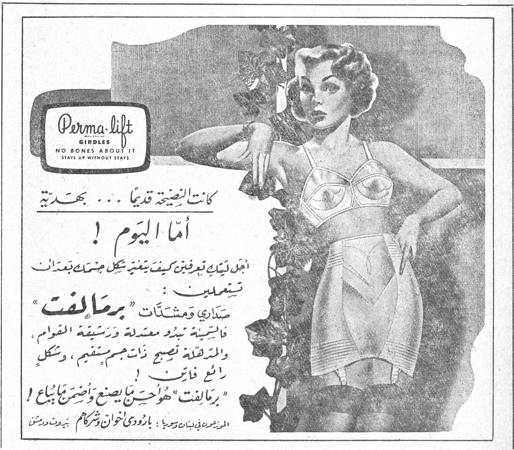 برماليفت — Perma-lift GIRDLES — NO BONES ABOUT IT — STAYS UP WITHOUT STAYS — كانت النصيحة قديماً... بهدية أما اليوم! أجل ليتك تعرفين كيف يتغير شكل جسدك بعد أن تستعملين: صداري ومشدّات «برماليفت» فالسمينة تبدو معتدلة ورشيقة القوام، والمترهلة تصبح ذات جسم مستقيم، وشكل رائع فاتن! «برماليفت» هو أحسن ما يصنع وأضمن ما يُباع! الموزعون في لبنان وسوريا: بارودي إخوان وشركاهم بيروت ودمشق