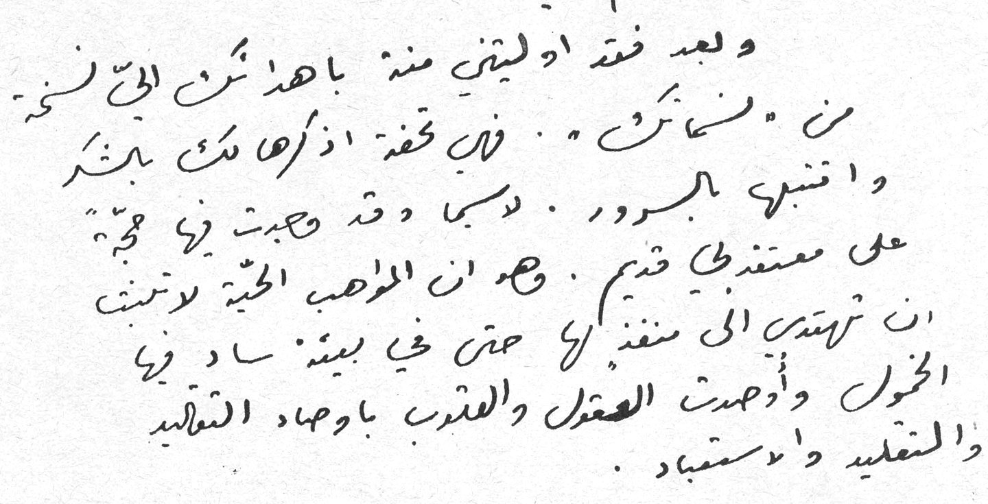 ولقد قضت أوليتني منه بأهدى ثمن ألف نسخة من «الصوت» فإن قفة أذكرها لك بالشكر وأشنبه بالسرور. ولكنها وقد هيجت في حجة على معتقدي قديم. وهو أن المواهب الحية لا تثبت أن ترتقي إلى منفذ ما حتى في بيئة ساد فيها الخمول وأهملت العقل والقلب بأوهام التقاليد والتقليد والاستبداد.