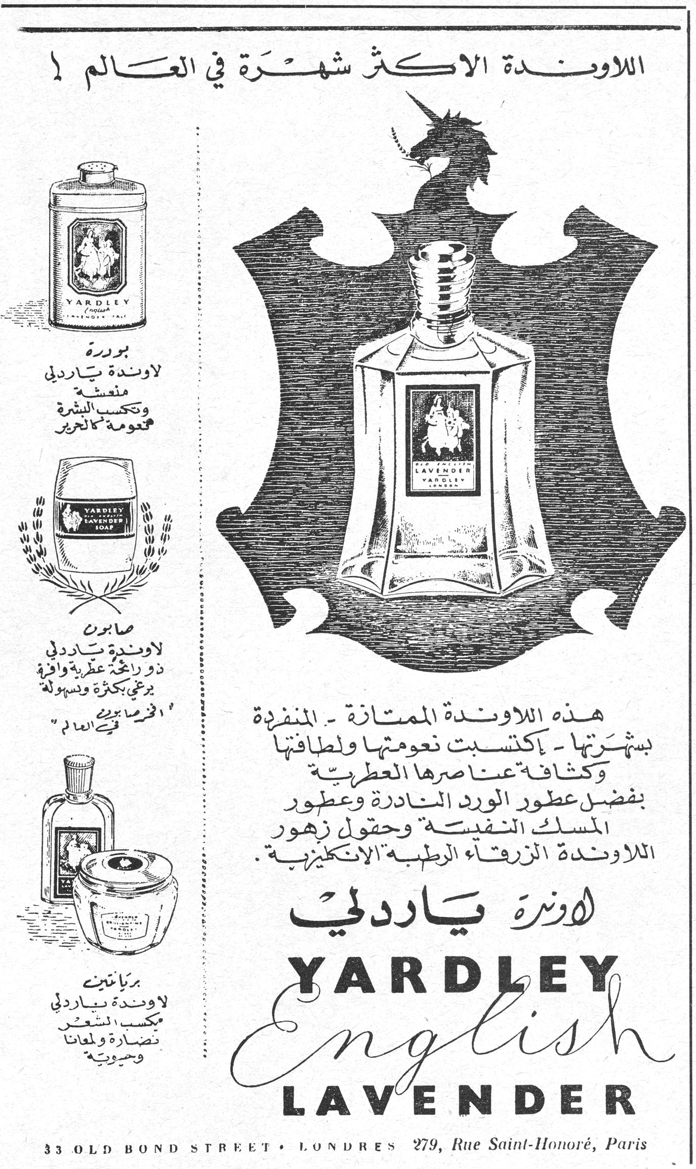 اللاوندة الاكثر شهرة في العالم ! اللاونده الاكثر شهره في العالم. هذه اللاوندة الممتازة - المنفردة بشهرتها - اكتسبت نعومتها ولطافتها وكثافة عناصرها العطرية بفضل عطور الورد النادرة وعطور المسك النفيسة وحقول زهور اللاوندة الزرقاء الرطبة الانكليزية. اوندة ياردلي YARDLEY English LAVENDER 33 OLD BOND STREET • LONDRES 279, Rue Saint-Honoré, Paris بودرة لاوندة ياردلي منعشة وتكسب البشرة نعومة كالحرير صابون لاوندة ياردلي ذو رائحة عطرية وافية يرغي بكثرة وسهولة « الاكثر مبيعاً في العالم » بريانتين لاوندة ياردلي يكسب الشعر نضارة ولمعاناً وحيوية