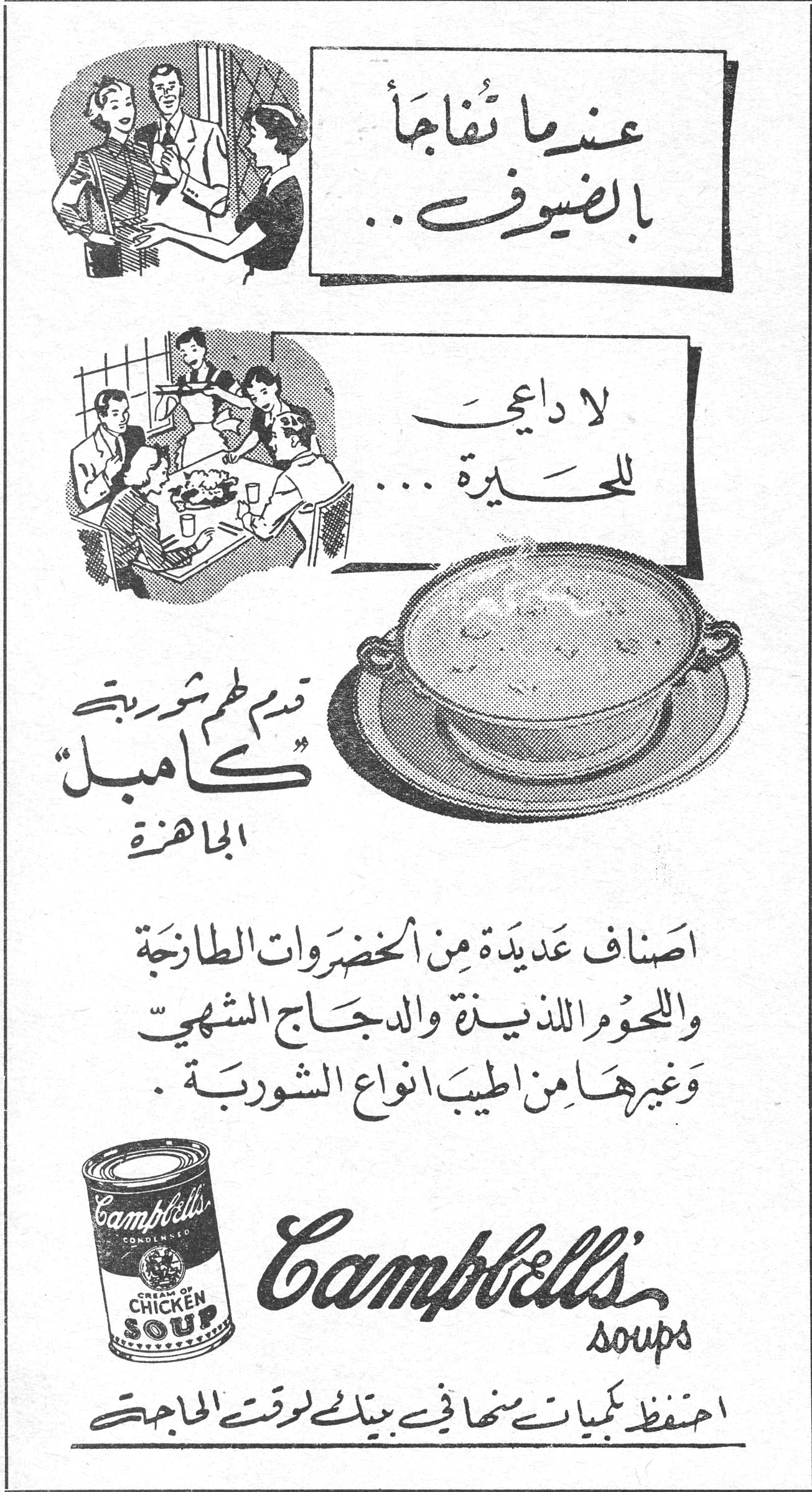 كامبل - Campbell's Soups عندما تُفاجأ بالضيوف .. لا داعي للحيرة ... قدم لهم شوربة « كامبل » الباهرة اصناف عديدة من الخضروات الطازجة واللحوم اللذيذة والدجاج الشهي وغيرها من اطيب انواع الشوربة . Campbell's soups CREAM OF CHICKEN SOUP احتفظ بكميات منها في بيتك لوقت الحاجة
