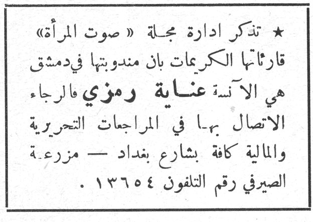 ★ تذكر ادارة مجلة « صوت المرأة » قارئاتها الكريمات بان مندوبتها في دمشق هي الآنسة عناية رمزي فالرجاء الاتصال بها في المراجعات التحريرية والمالية كافة بشارع بغداد — مزرعة الصيرفي رقم التلفون ١٣٦٥٤.