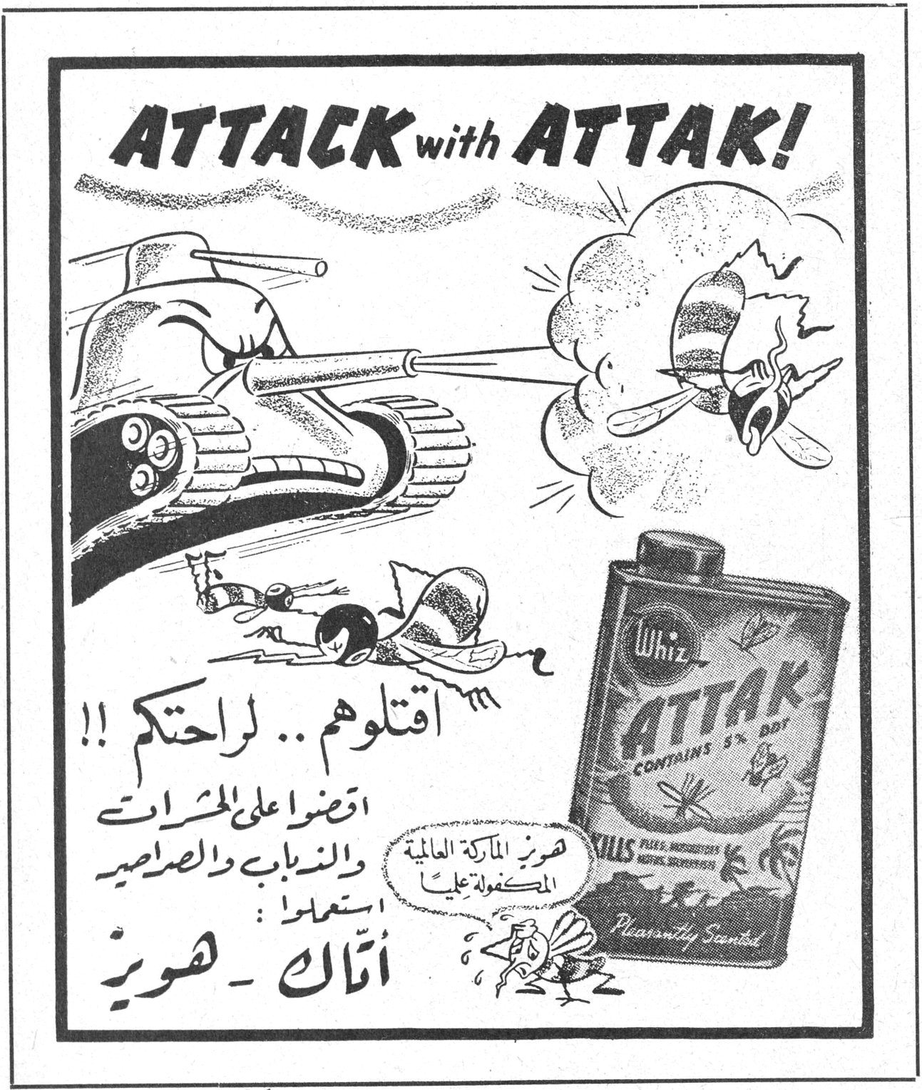 اتاك هويز أتاك - هويز ATTACK with ATTAK! Whiz ATTAK CONTAINS 5% DDT KILLS FLIES, MOSQUITOES, MOTHS, SILVERFISH Pleasantly Scented اقتلوهم .. لراحتكم !! اقضوا على الحشرات والذباب والصراصير استعملوا : أتاك - هويز هويز الماركة العالمية المكفولة عليها
