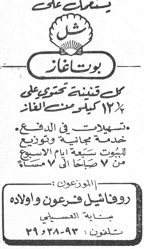 يستعمل على شل بوتاغاز شل بوتاغاز كل قنينة تحتوي على ١٢½ كيلو من الغاز • تسهيلات في الدفع. خدمة مجانية وتوزيع للبوت سبعة أيام الأسبوع من ٧ صباحاً إلى ٧ مساءً الموزعون: روفائيل فرعون وأولاده بناية العسيلي تلفون: ٩٣-٢٨ و ٣٩