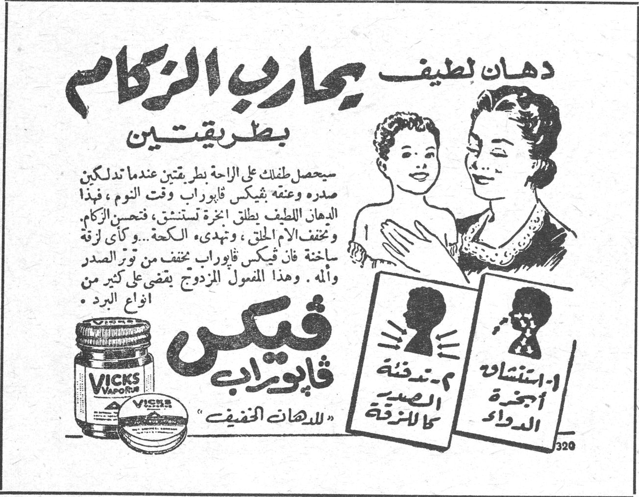دهان لطيف يحارب الزكام بطريقتين دهان لطيف يحارب الزكام بطريقتين فيكس ڤابوراب يحصل طفلك على الراحة بطريقتين تدلكين صدره وعنقه بڤيكس ڤابوراب وقت النوم، فهذا الدهان اللطيف يطلق أبخرة تستنشق فتخفف الزكام وتخفف الألم الحلقي، وتهدىء الكحة... وكأي لزقة ساخنة فإن ڤيكس ڤابوراب مخفف من توتر الصدر وألمه. وهذا المفعول المزدوج يقضي على كثير من أنواع البرد. ١- استنشاق أبخرة الدواء ٢- تدفئة الصدر كاللزقة للدهان الخفيف VICKS VAPORUB