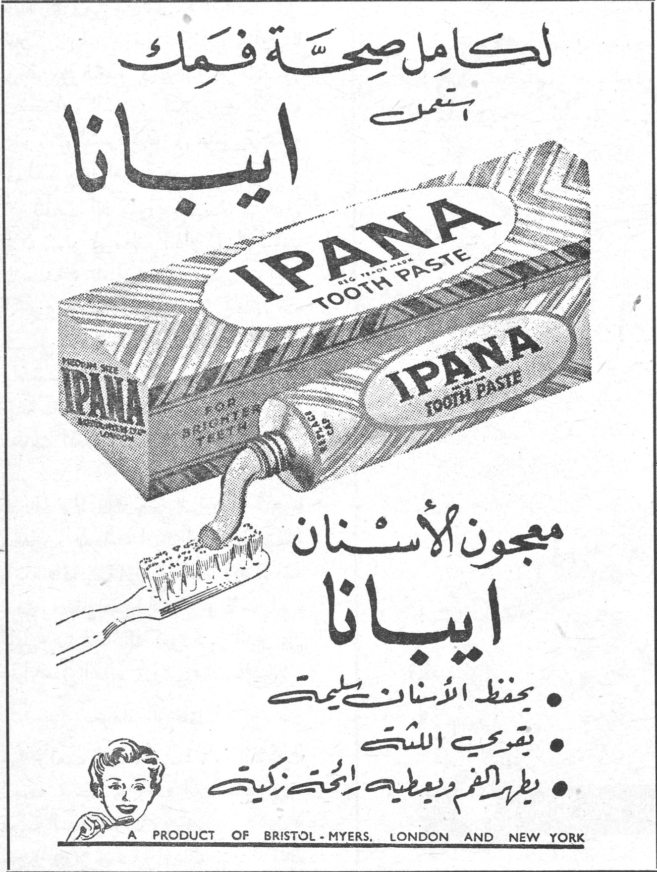 لكامل صحة فمك استعمل ايبانا IPANA TOOTH PASTE IPANA FOR BRIGHTER TEETH معجون الأسنان ايبانا معجون الاسنان ايبانا • يحفظ الأسنان سليمة • يقوي اللثة • يطهر الفم ويعطيه رائحة زكية A PRODUCT OF BRISTOL-MYERS, LONDON AND NEW YORK