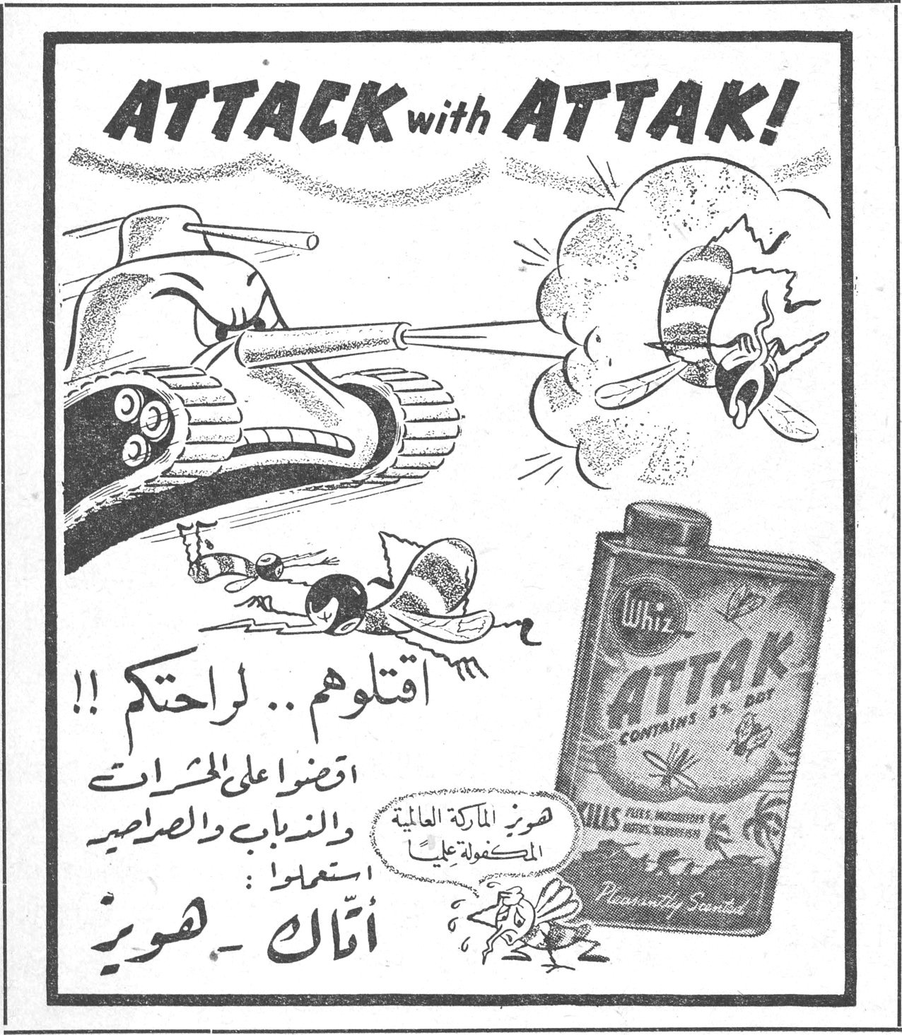 ATTACK with ATTAK! اقتلوهم .. لراحتكم !! اقضوا على الحشرات والذباب والصراصير صورة الماركة العالمية المسجلة عليها استعملوا : أتاك - هويز Whiz ATTAK CONTAINS 5% DDT KILLS FLIES, MOSQUITOES, ANTS, ROACHES, etc. Pleasantly Scented