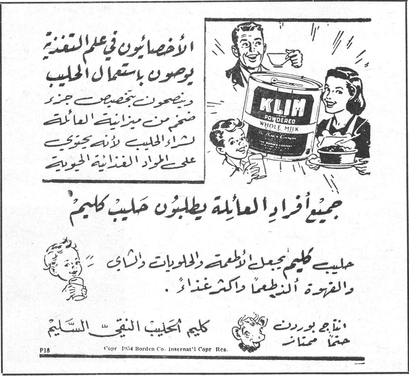 الأخصائيون في علم التغذية يوصون باستعمال الحليب وينصحون بتخصيص جزء ضخم من ميزانية العائلة لشراء الحليب لأنه يحتوي على المواد الغذائية الحيوية KLIM POWDERED WHOLE MILK جميع أفراد العائلة يطلبون حليب كليم حليب كليم يجعل الأطعمة والحلويات والشاي والقهوة ألذ طعماً واكثر غذاءً. كليم الحليب النقي السليم من نتاج بوردن حصتم ممتاز P18 Copr 1954 Borden Co. Internat'l Copr Res.