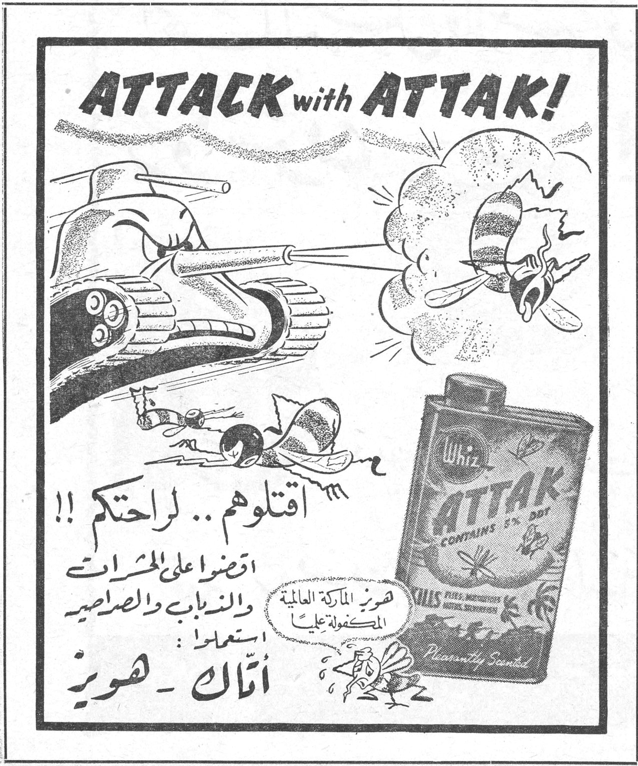 ATTACK with ATTAK! Whiz ATTAK CONTAINS 5% DDT Pleasantly Scented اقتلوهم .. لراحتكم!! اقضوا على الحشرات والذباب والصراصير استعملوا: أتاك - هويز هويز الماركة العالمية المكفولة عليها