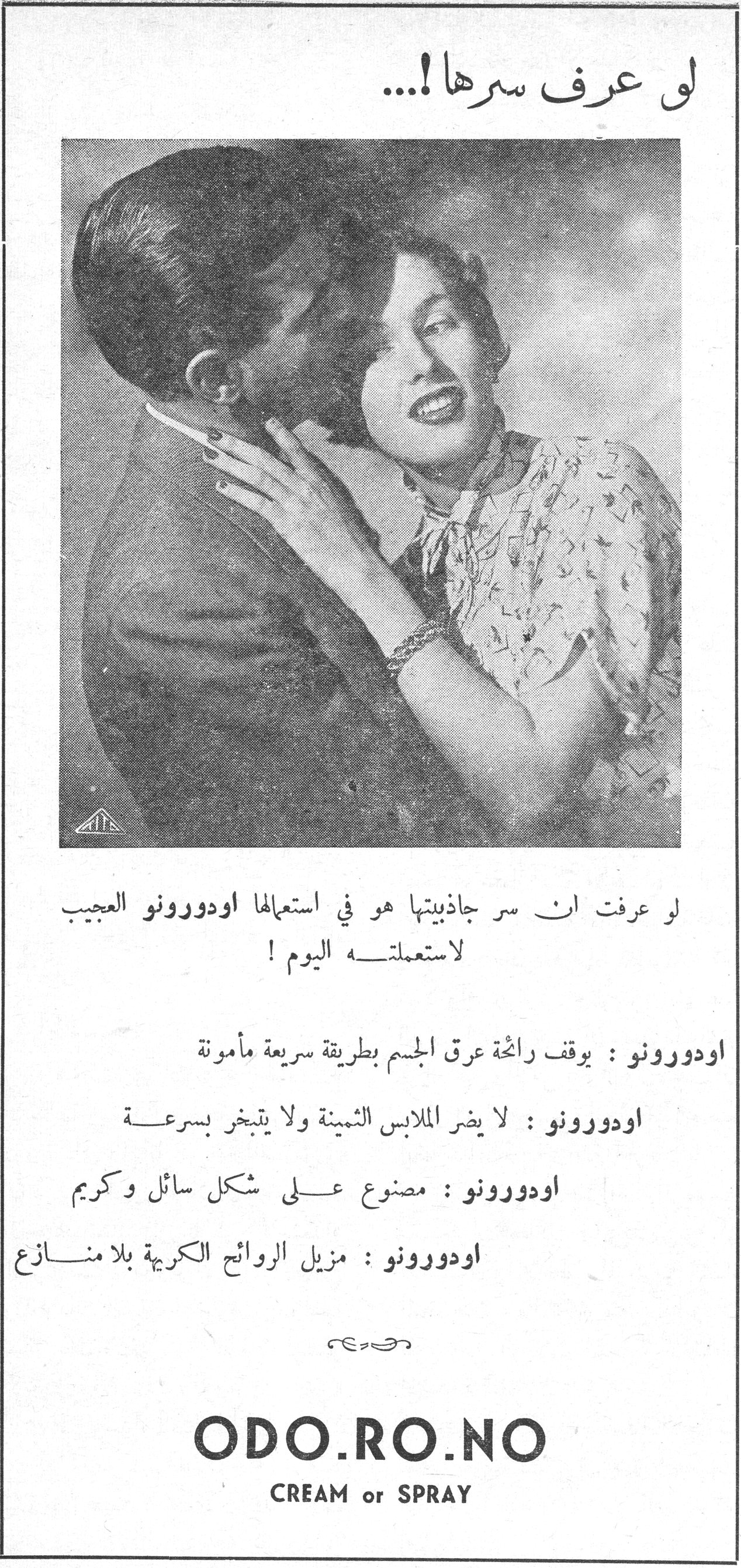 لو عرف سرها !... لو عرف سرها !... لو عرفت ان سر جاذبيتها هو في استعمالها اودورونو العجيب لاستعملته اليوم ! اودورونو : يوقف رائحة عرق الجسم بطريقة سريعة مأمونة اودورونو : لا يضر الملابس الثمينة ولا يتبخر بسرعة اودورونو : مصنوع على شكل سائل وكريم اودورونو : مزيل الروائح الكريهة بلا منازع ODO.RO.NO CREAM or SPRAY